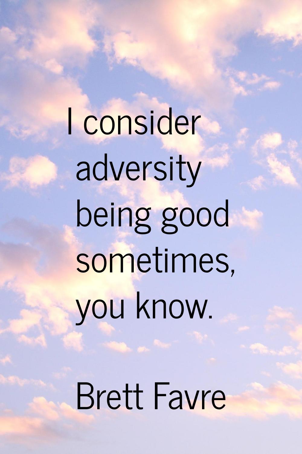 I consider adversity being good sometimes, you know.