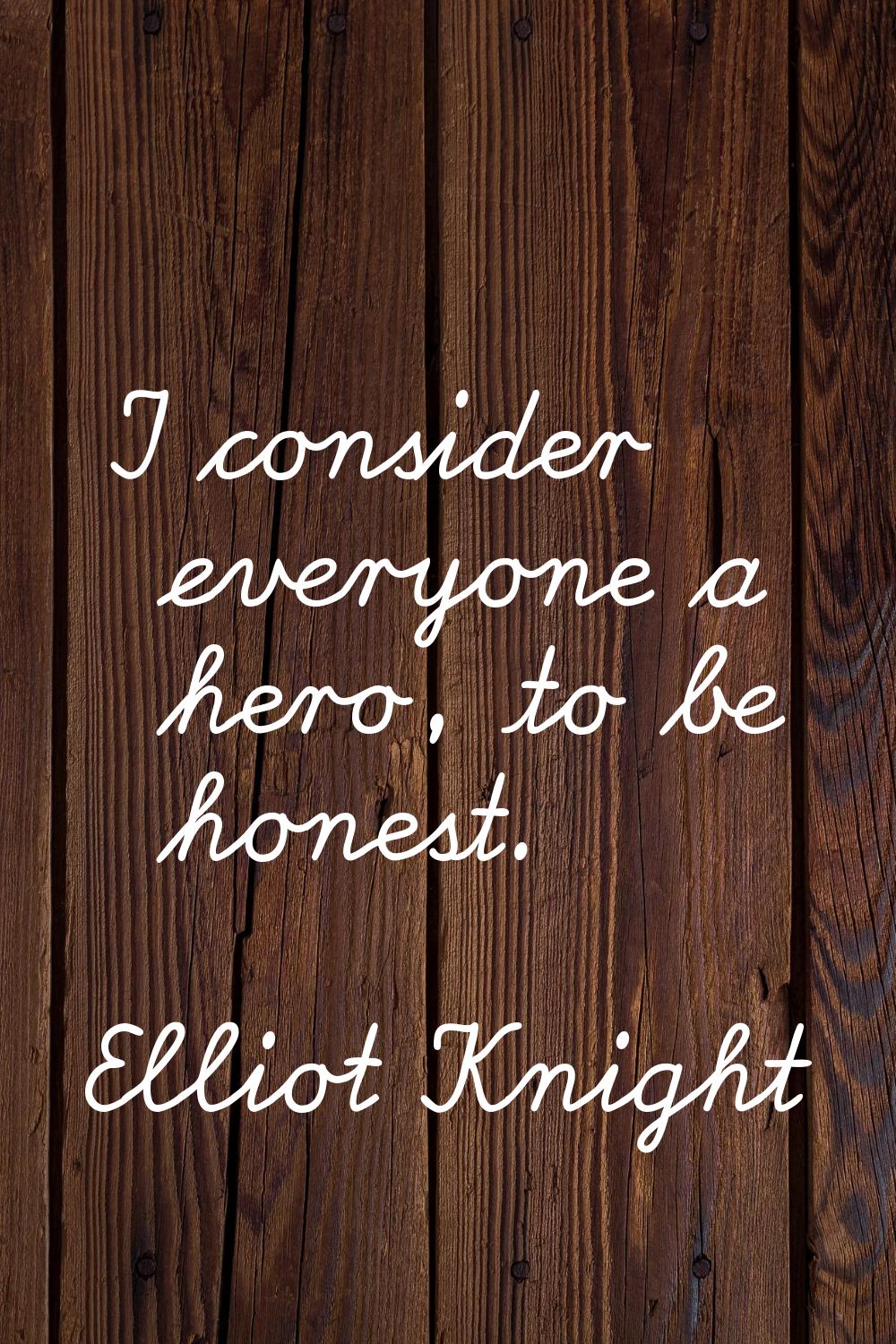 I consider everyone a hero, to be honest.