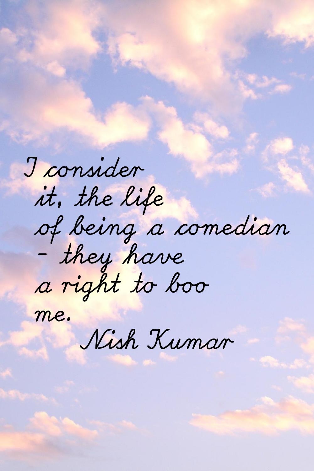 I consider it, the life of being a comedian - they have a right to boo me.