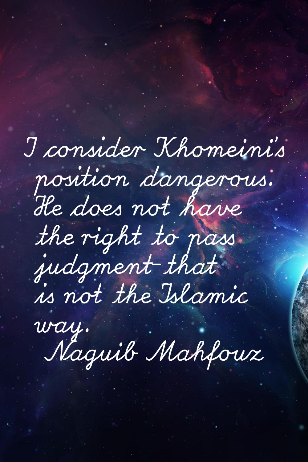 I consider Khomeini's position dangerous. He does not have the right to pass judgment-that is not t
