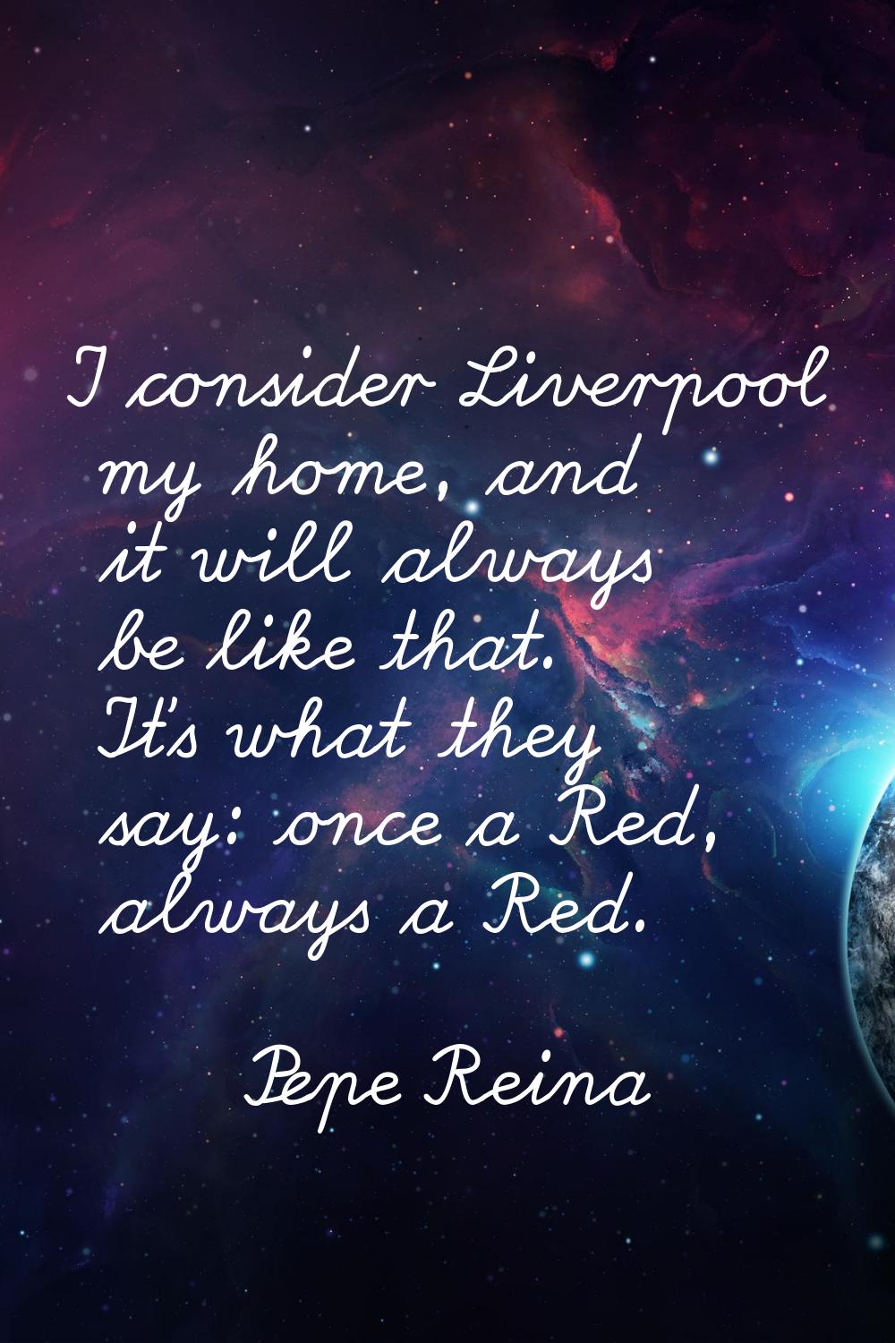 I consider Liverpool my home, and it will always be like that. It's what they say: once a Red, alwa