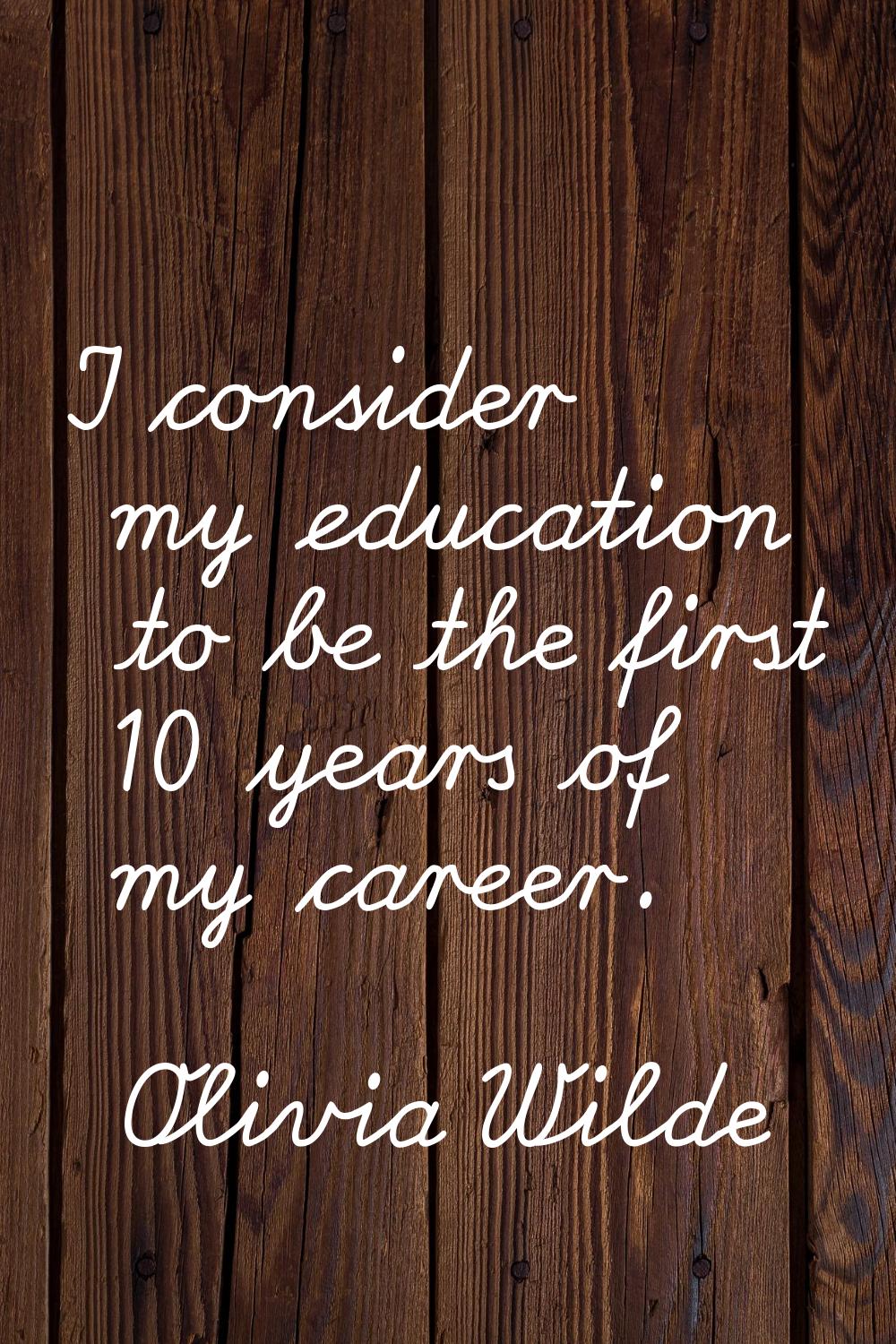 I consider my education to be the first 10 years of my career.
