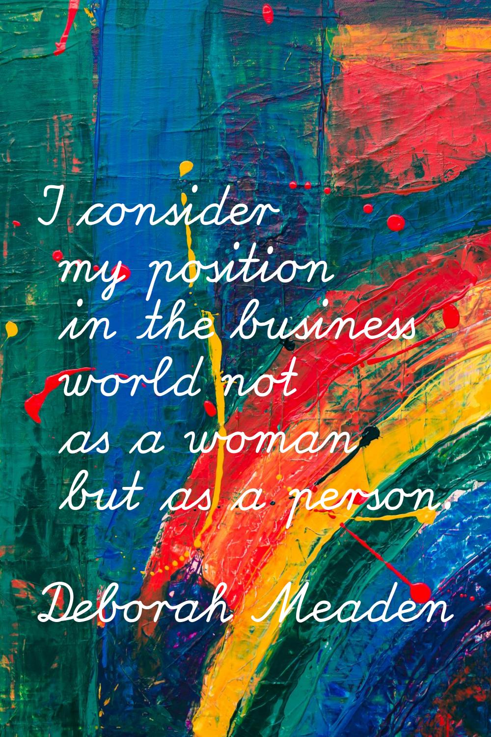 I consider my position in the business world not as a woman but as a person.