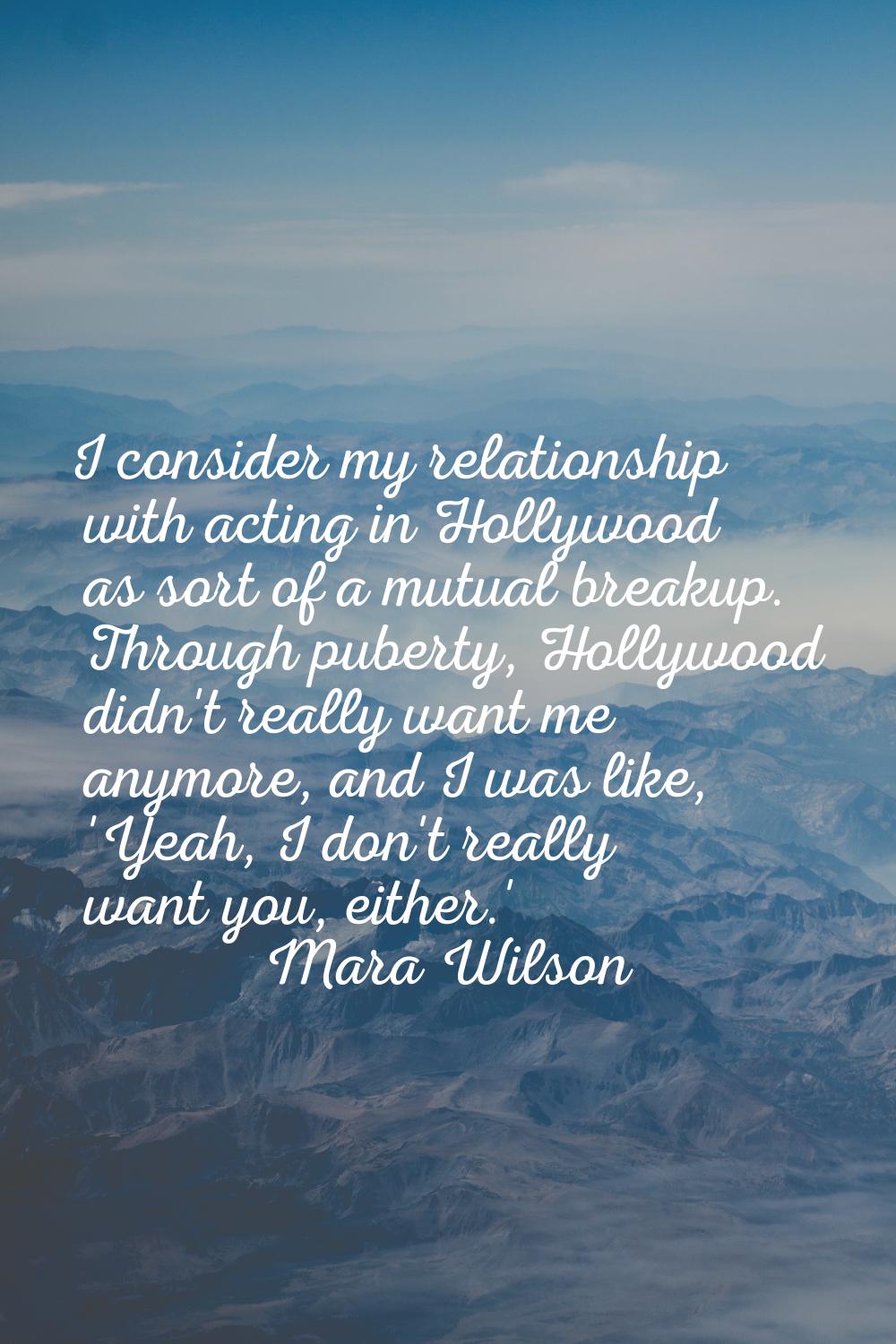 I consider my relationship with acting in Hollywood as sort of a mutual breakup. Through puberty, H