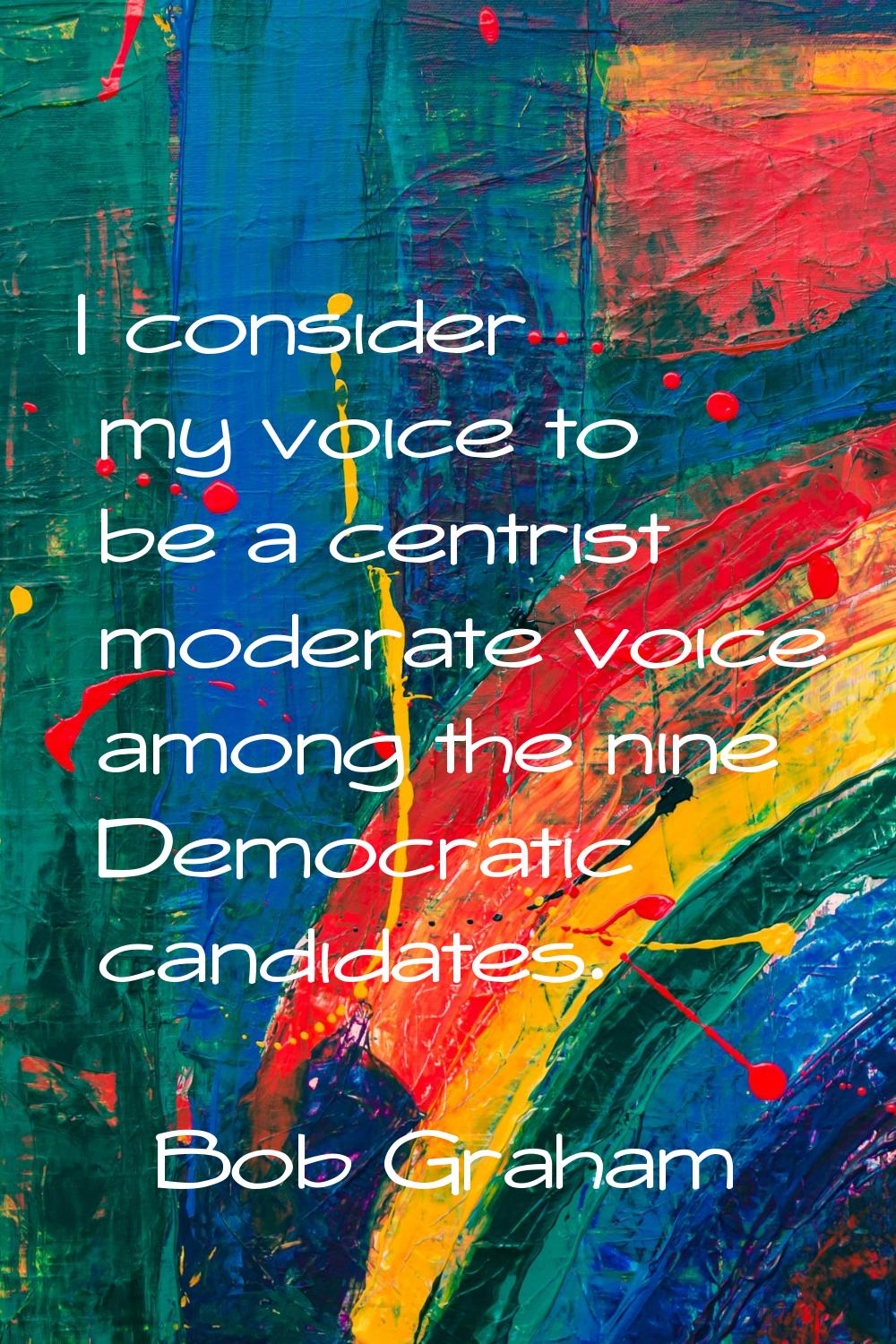 I consider my voice to be a centrist moderate voice among the nine Democratic candidates.