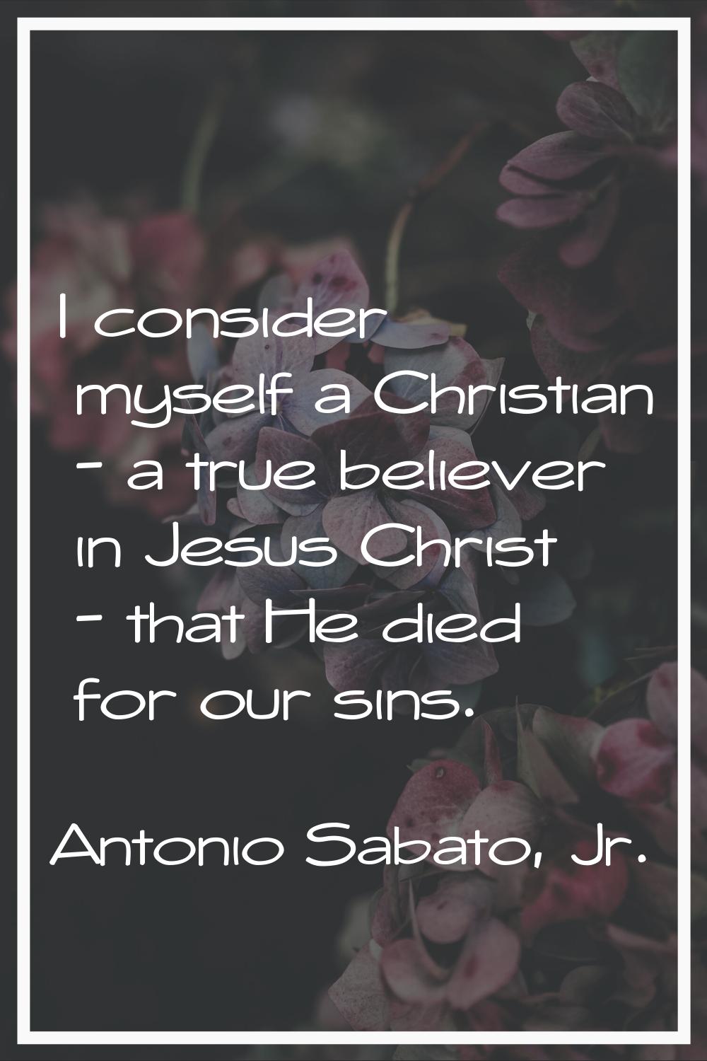 I consider myself a Christian - a true believer in Jesus Christ - that He died for our sins.