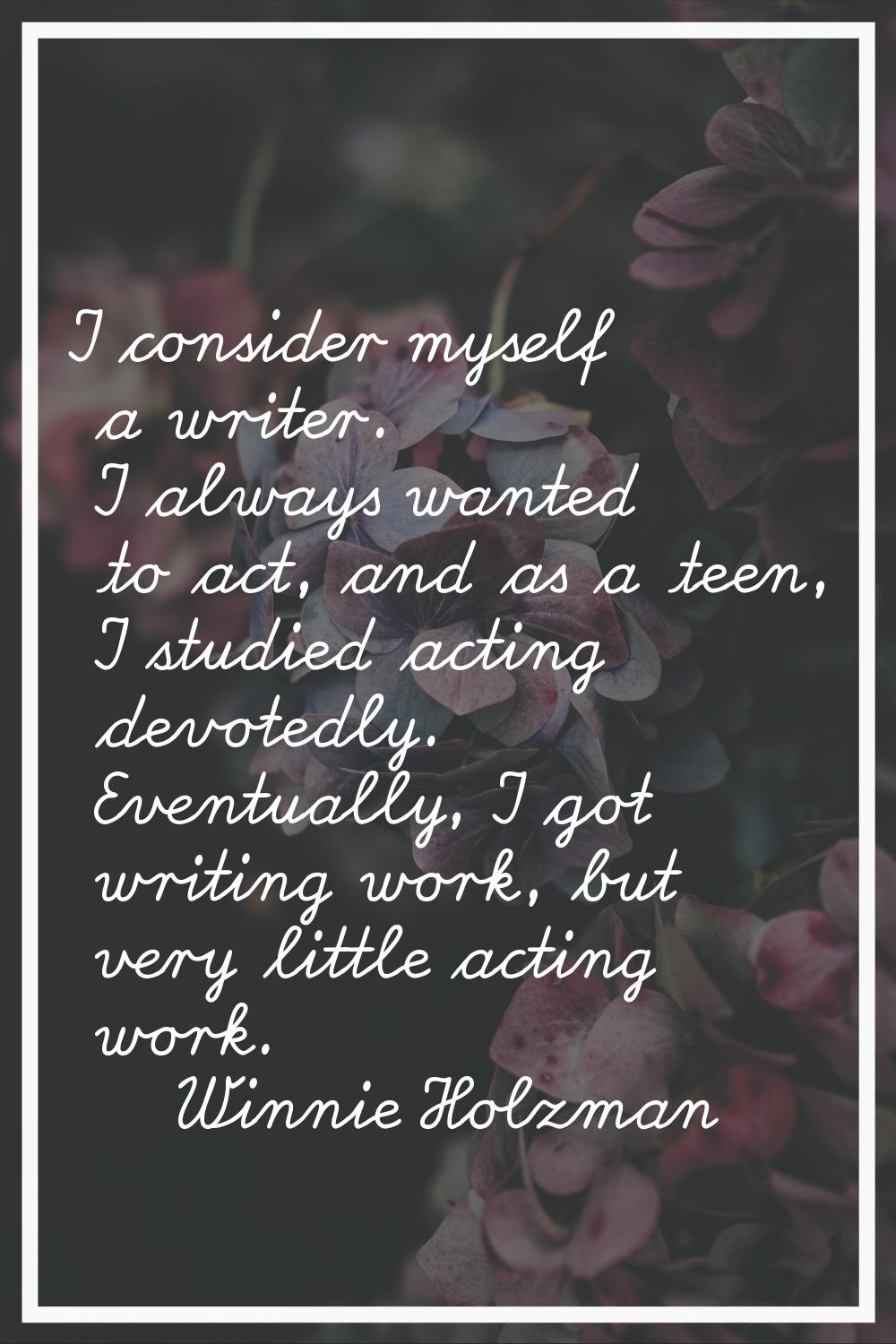 I consider myself a writer. I always wanted to act, and as a teen, I studied acting devotedly. Even