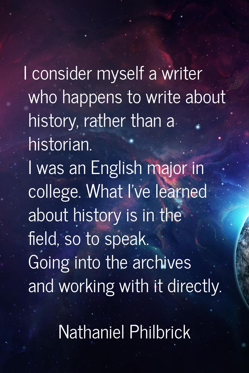 I consider myself a writer who happens to write about history, rather than a historian. I was an En