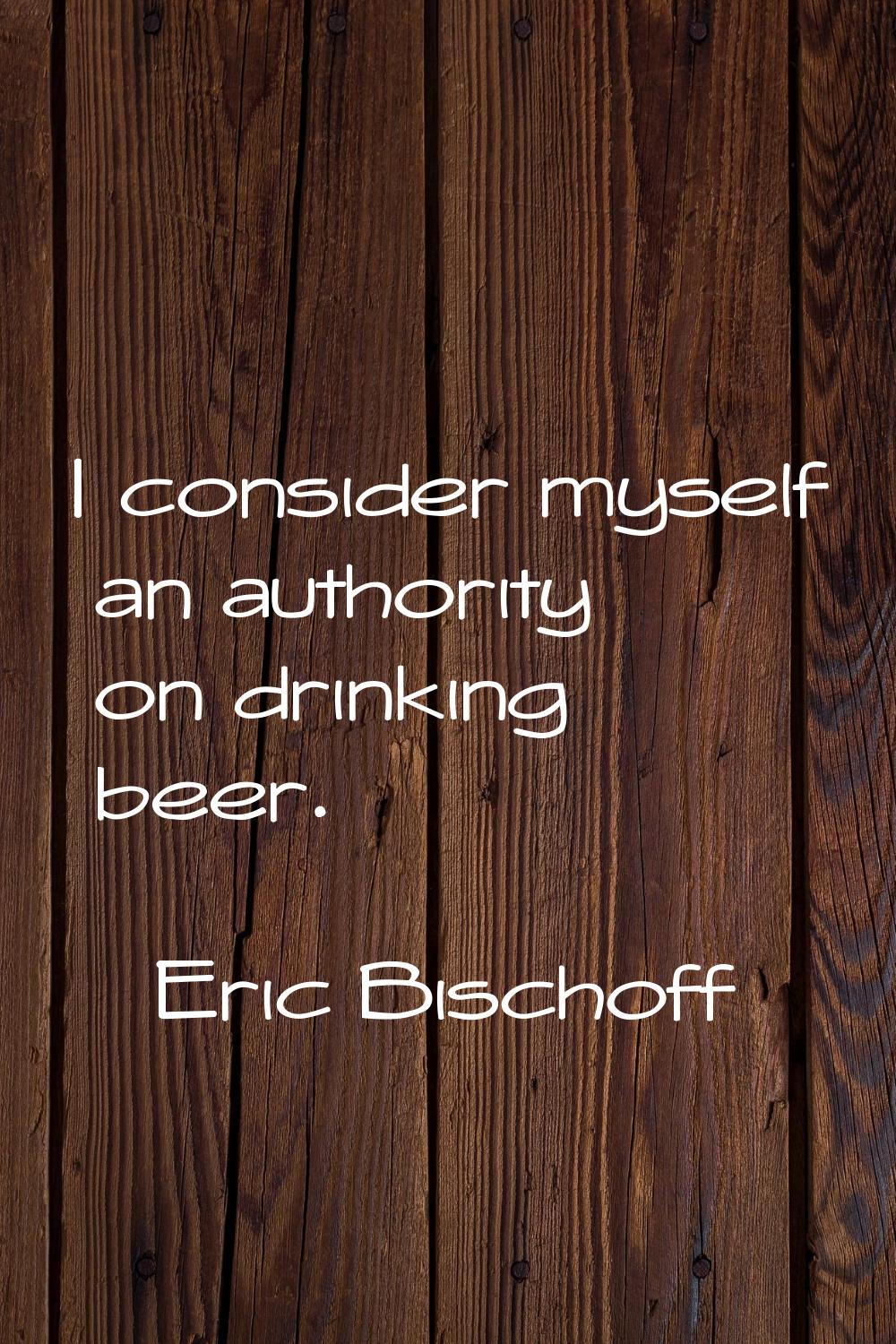 I consider myself an authority on drinking beer.