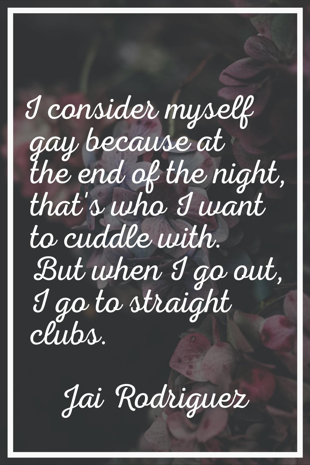 I consider myself gay because at the end of the night, that's who I want to cuddle with. But when I