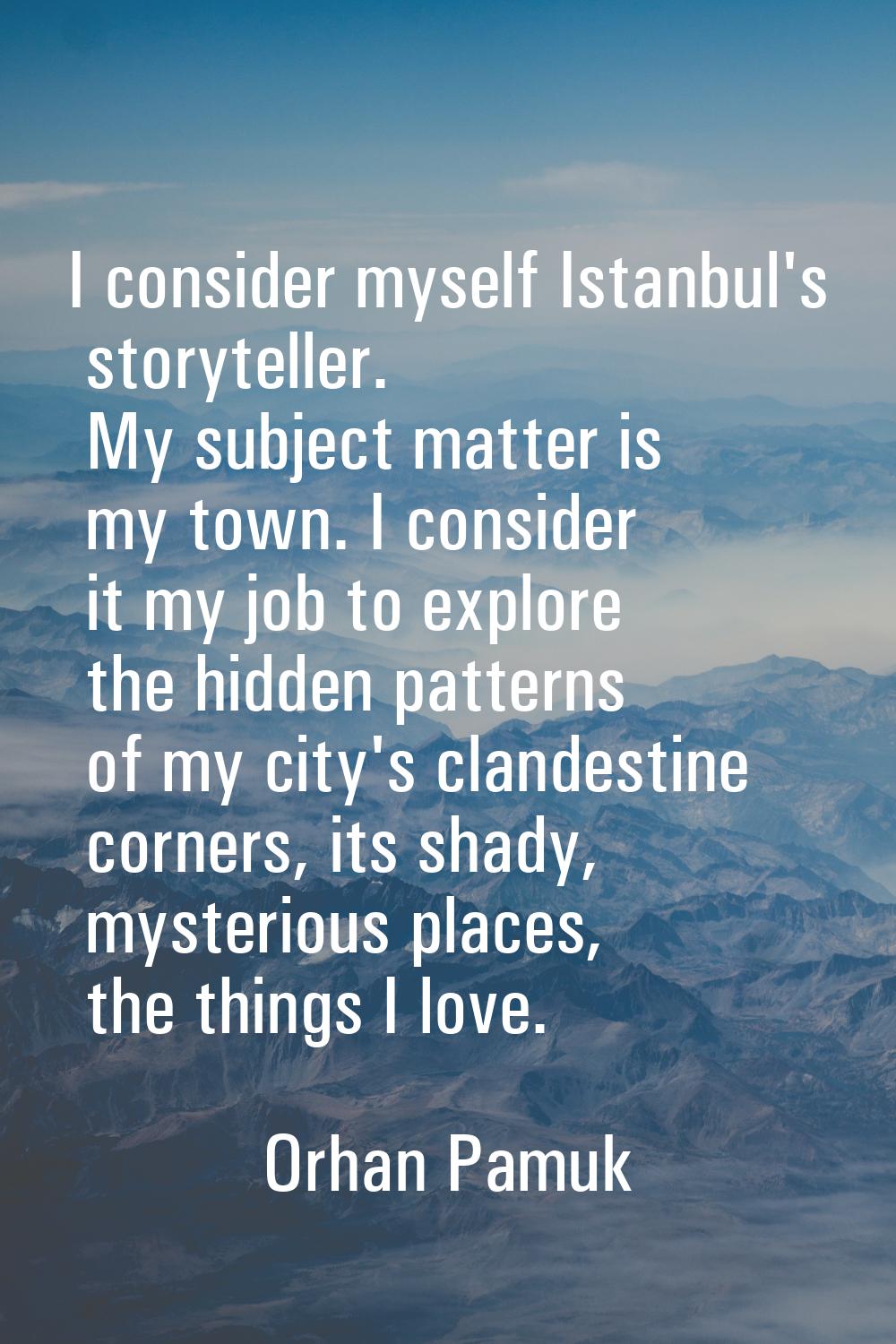 I consider myself Istanbul's storyteller. My subject matter is my town. I consider it my job to exp