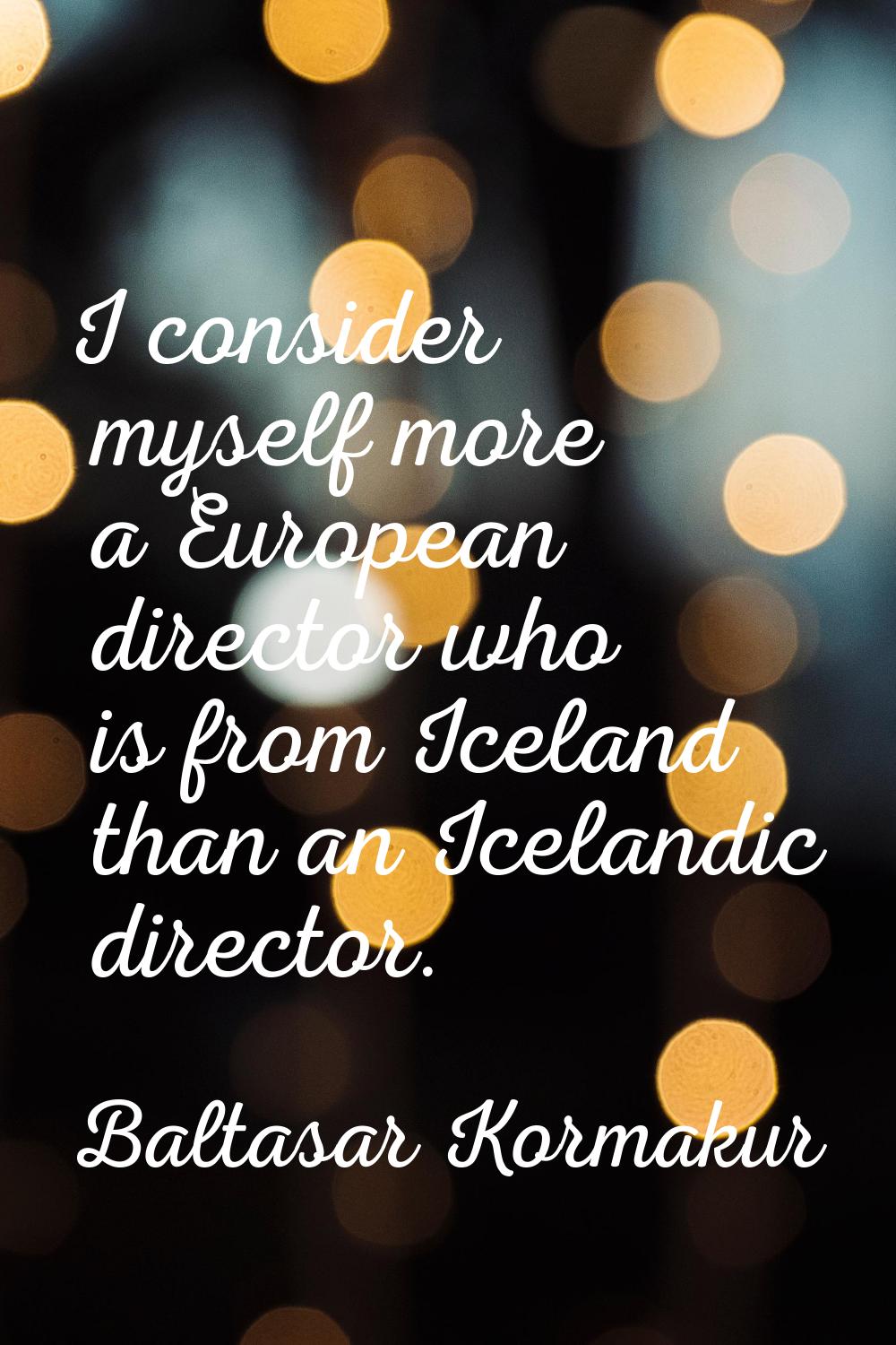 I consider myself more a European director who is from Iceland than an Icelandic director.
