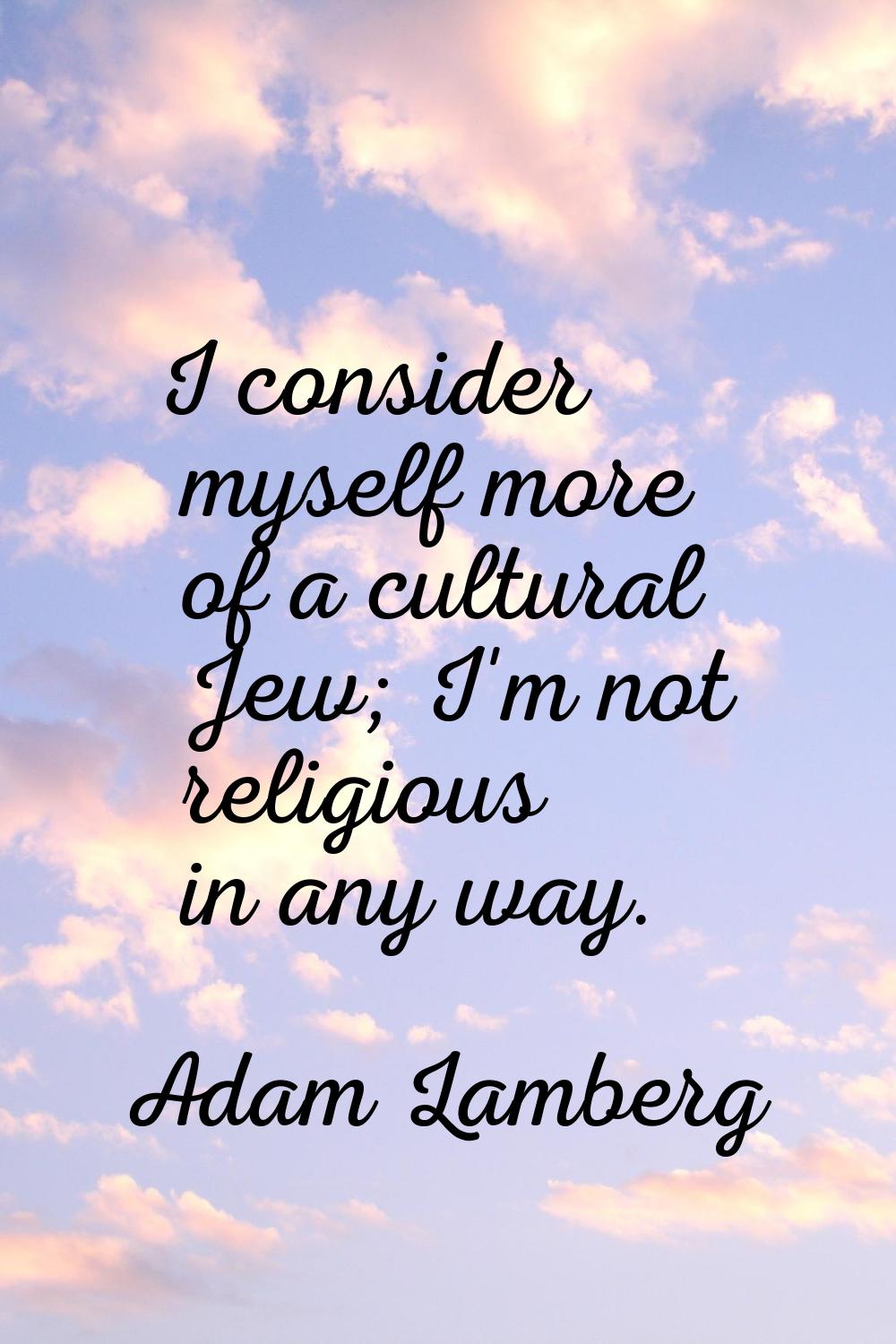 I consider myself more of a cultural Jew; I'm not religious in any way.