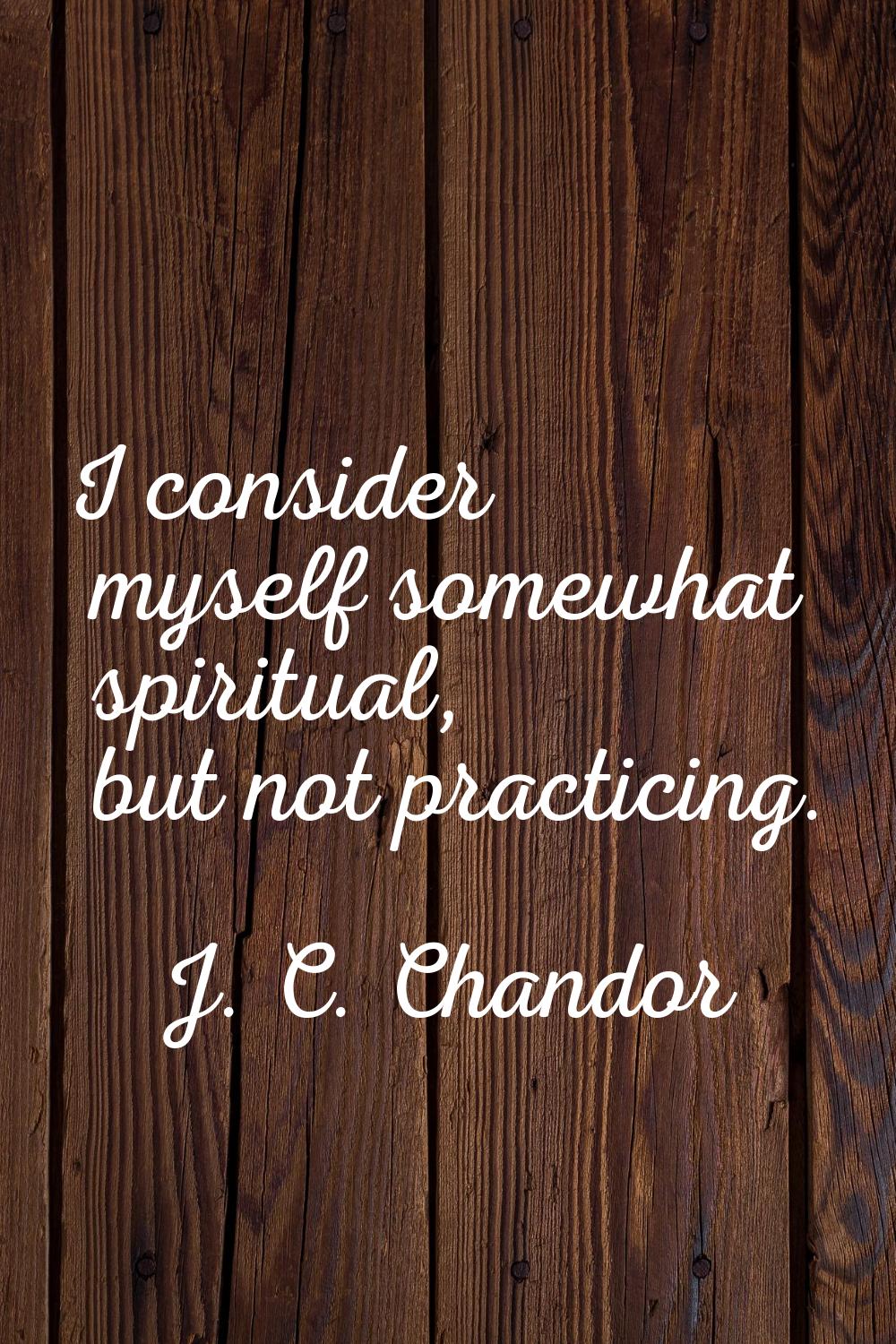 I consider myself somewhat spiritual, but not practicing.