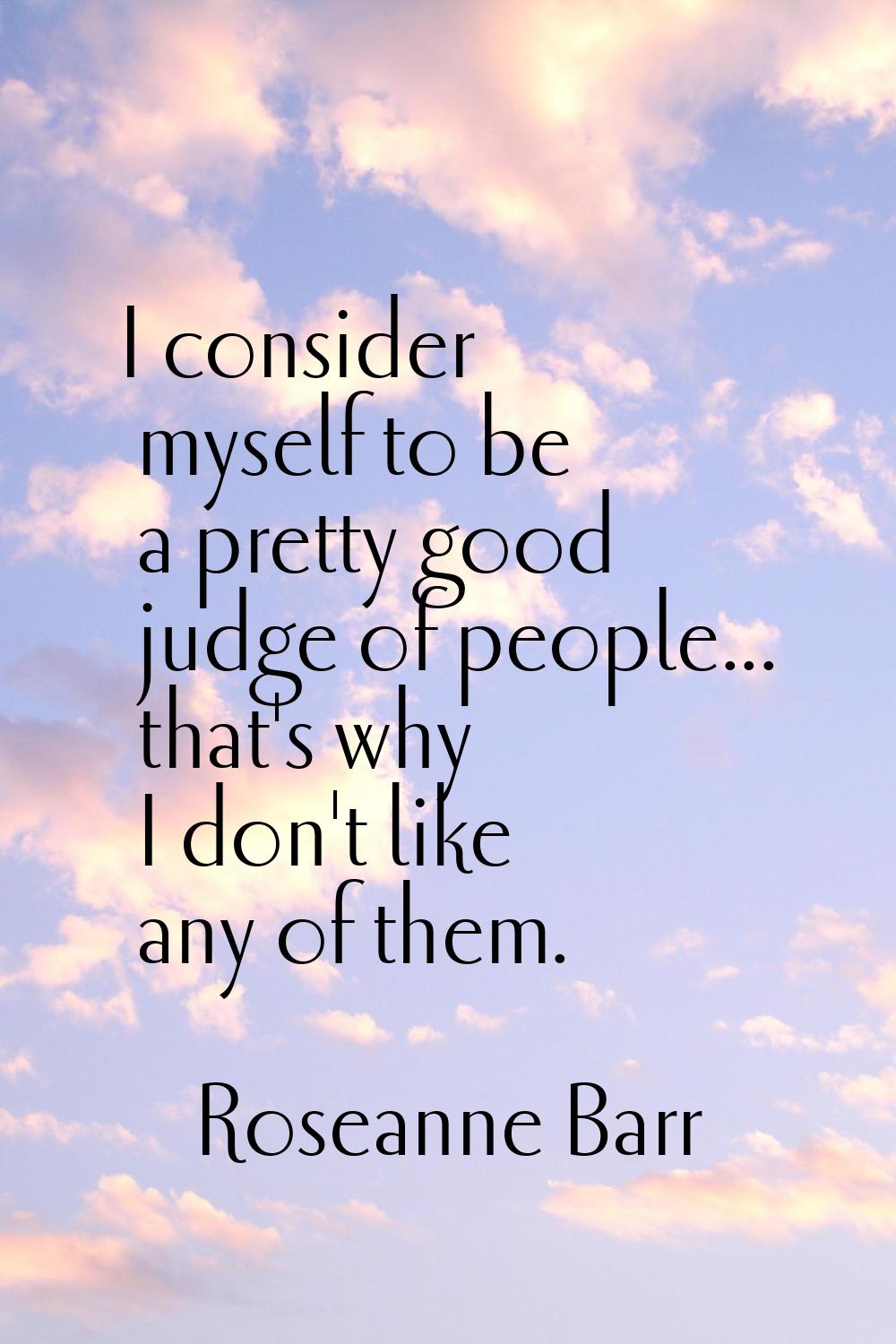 I consider myself to be a pretty good judge of people... that's why I don't like any of them.