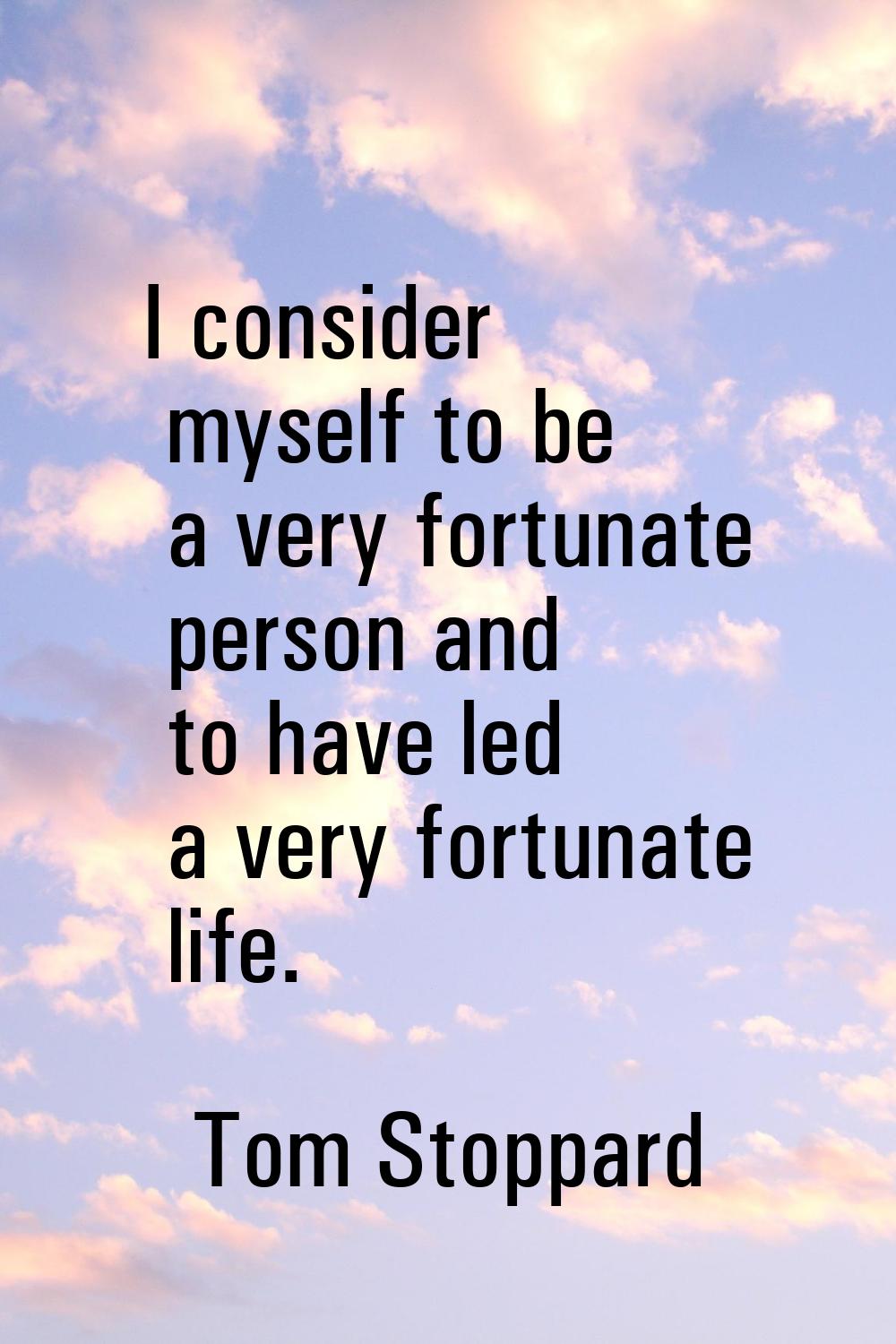 I consider myself to be a very fortunate person and to have led a very fortunate life.