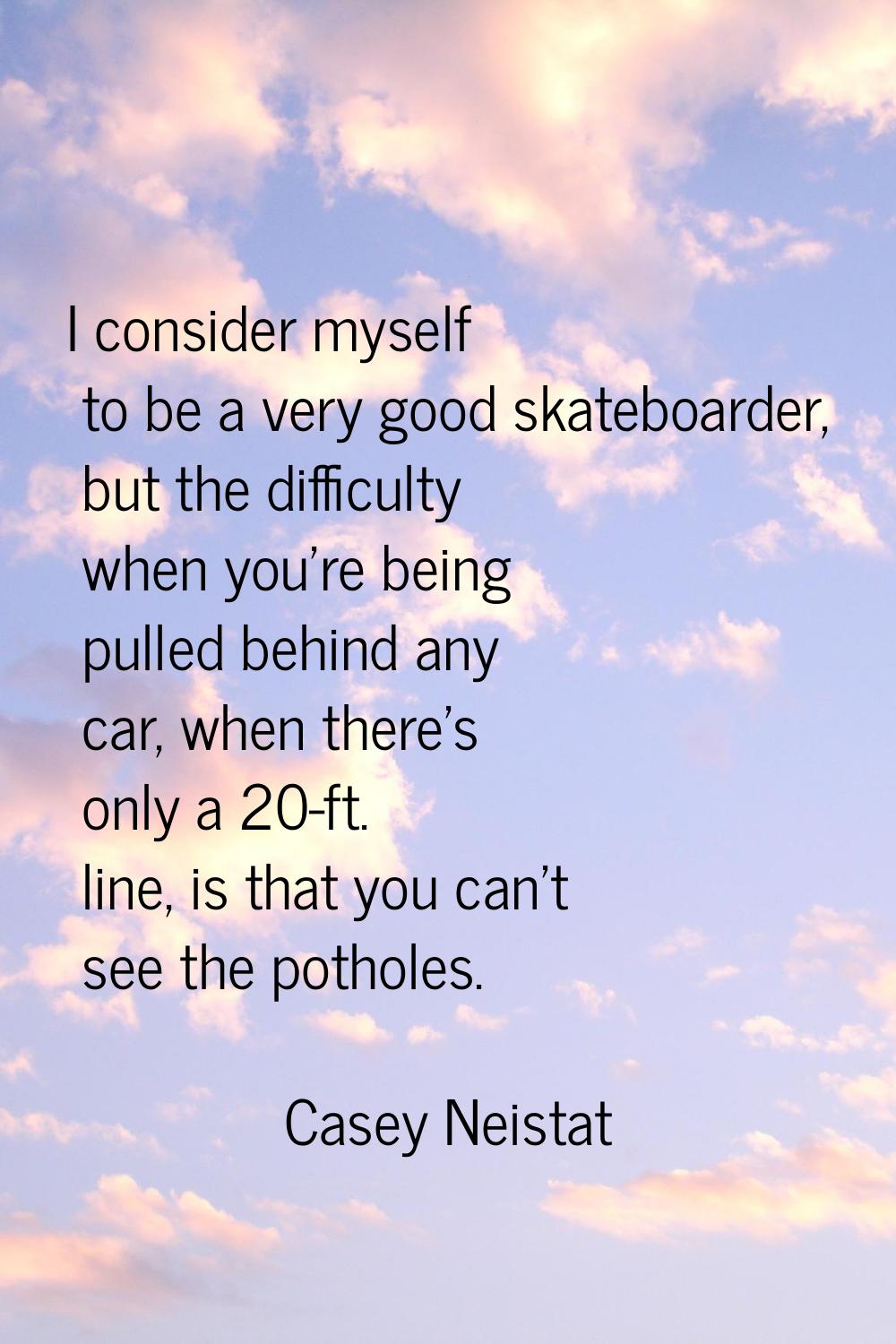 I consider myself to be a very good skateboarder, but the difficulty when you're being pulled behin