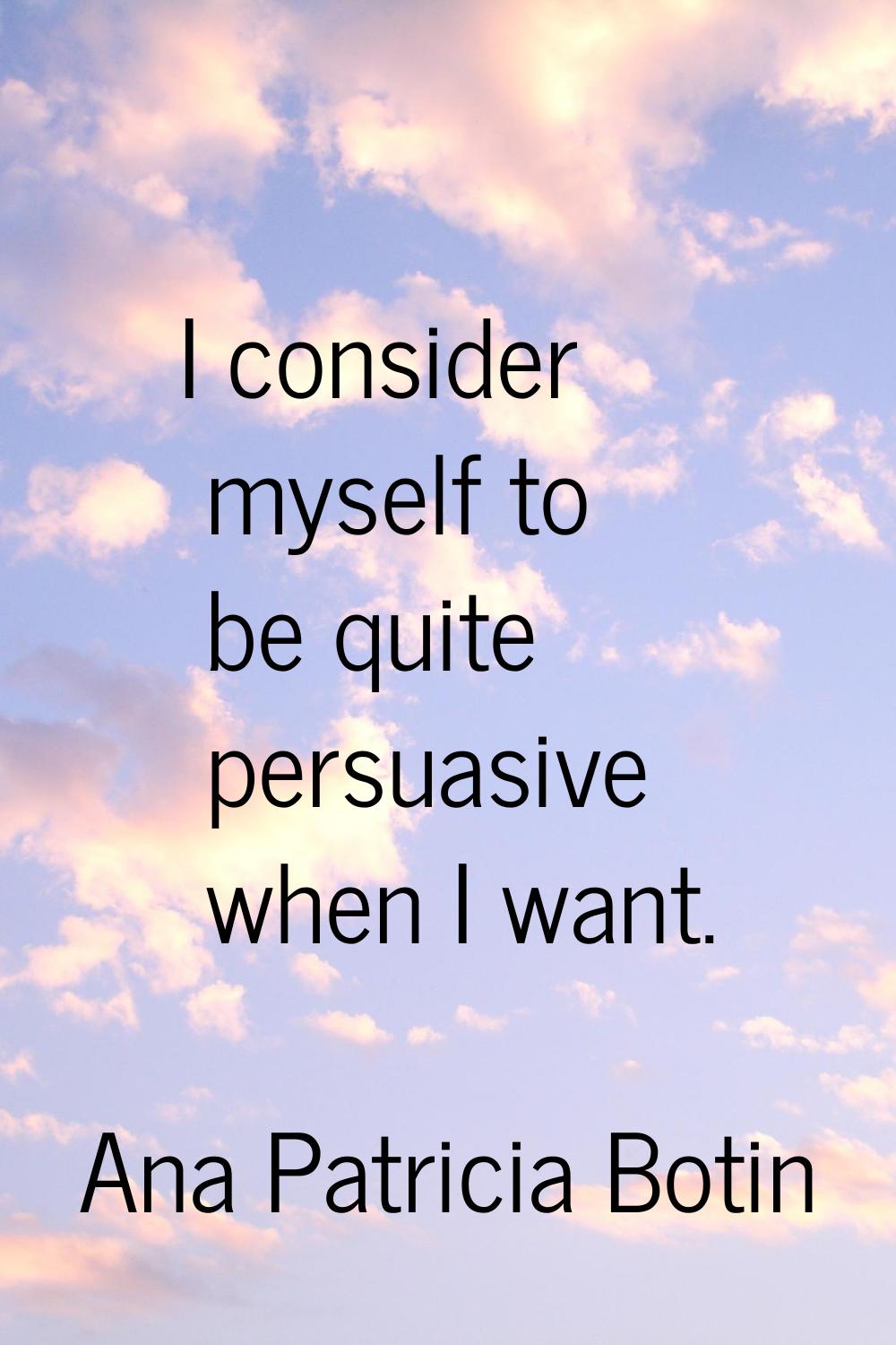 I consider myself to be quite persuasive when I want.