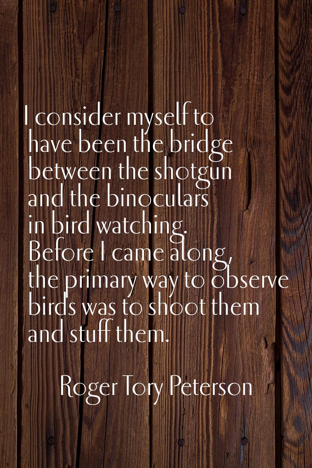 I consider myself to have been the bridge between the shotgun and the binoculars in bird watching. 