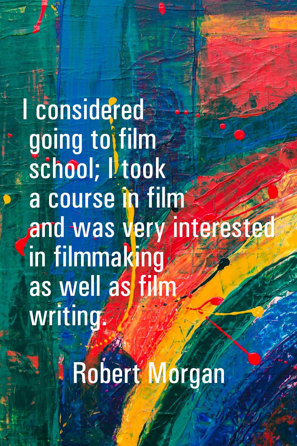 I considered going to film school; I took a course in film and was very interested in filmmaking as