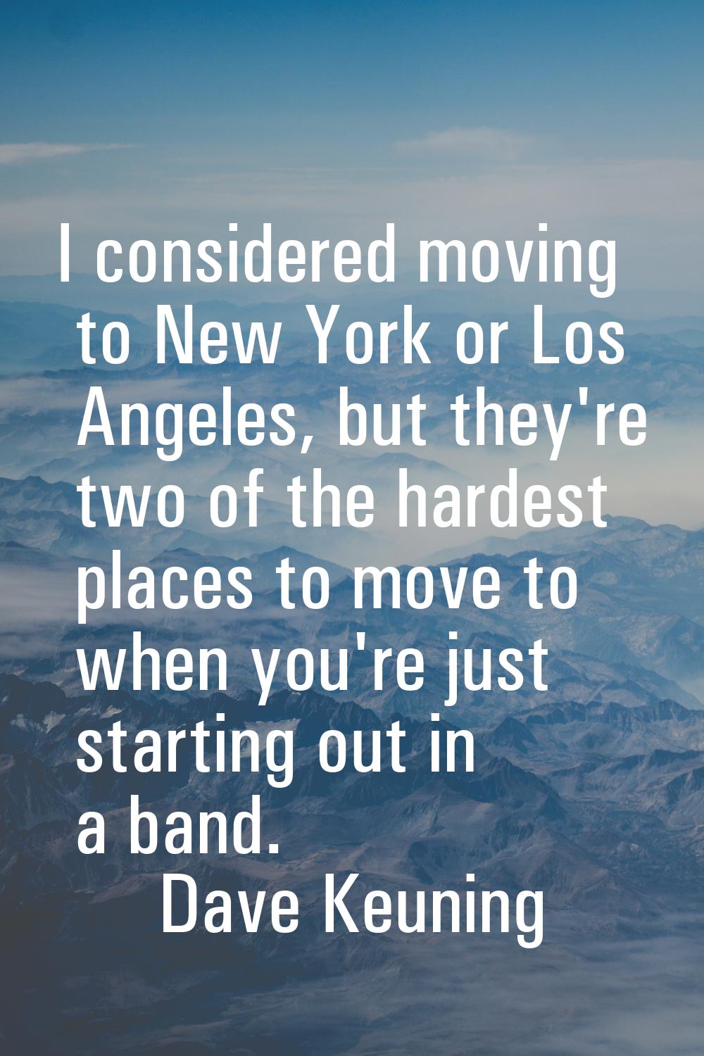 I considered moving to New York or Los Angeles, but they're two of the hardest places to move to wh