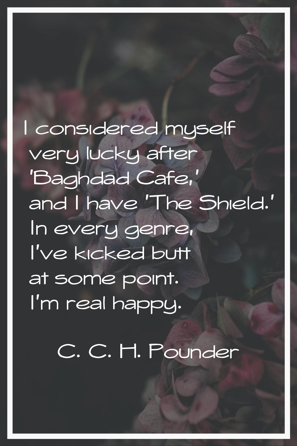 I considered myself very lucky after 'Baghdad Cafe,' and I have 'The Shield.' In every genre, I've 