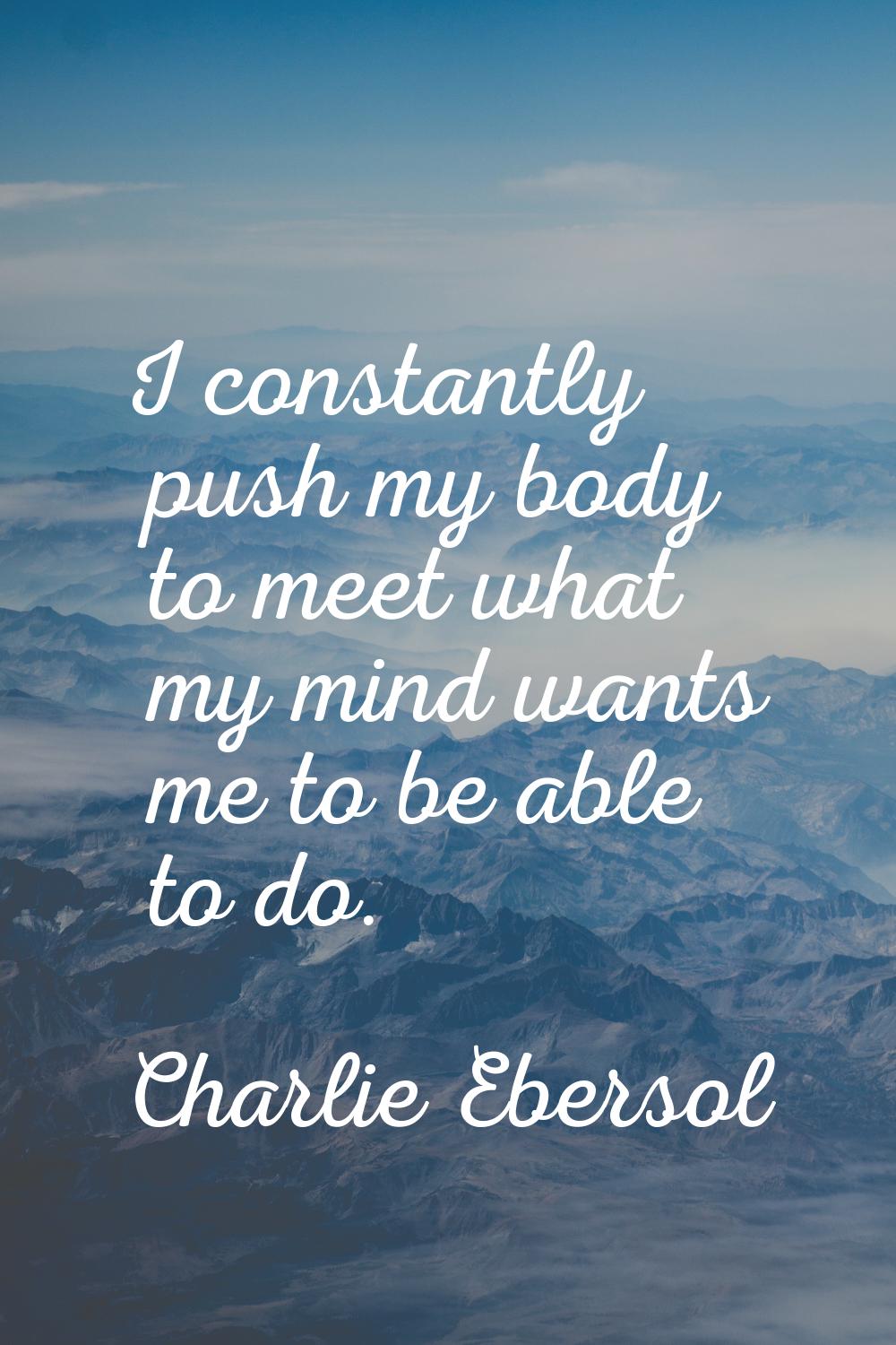 I constantly push my body to meet what my mind wants me to be able to do.