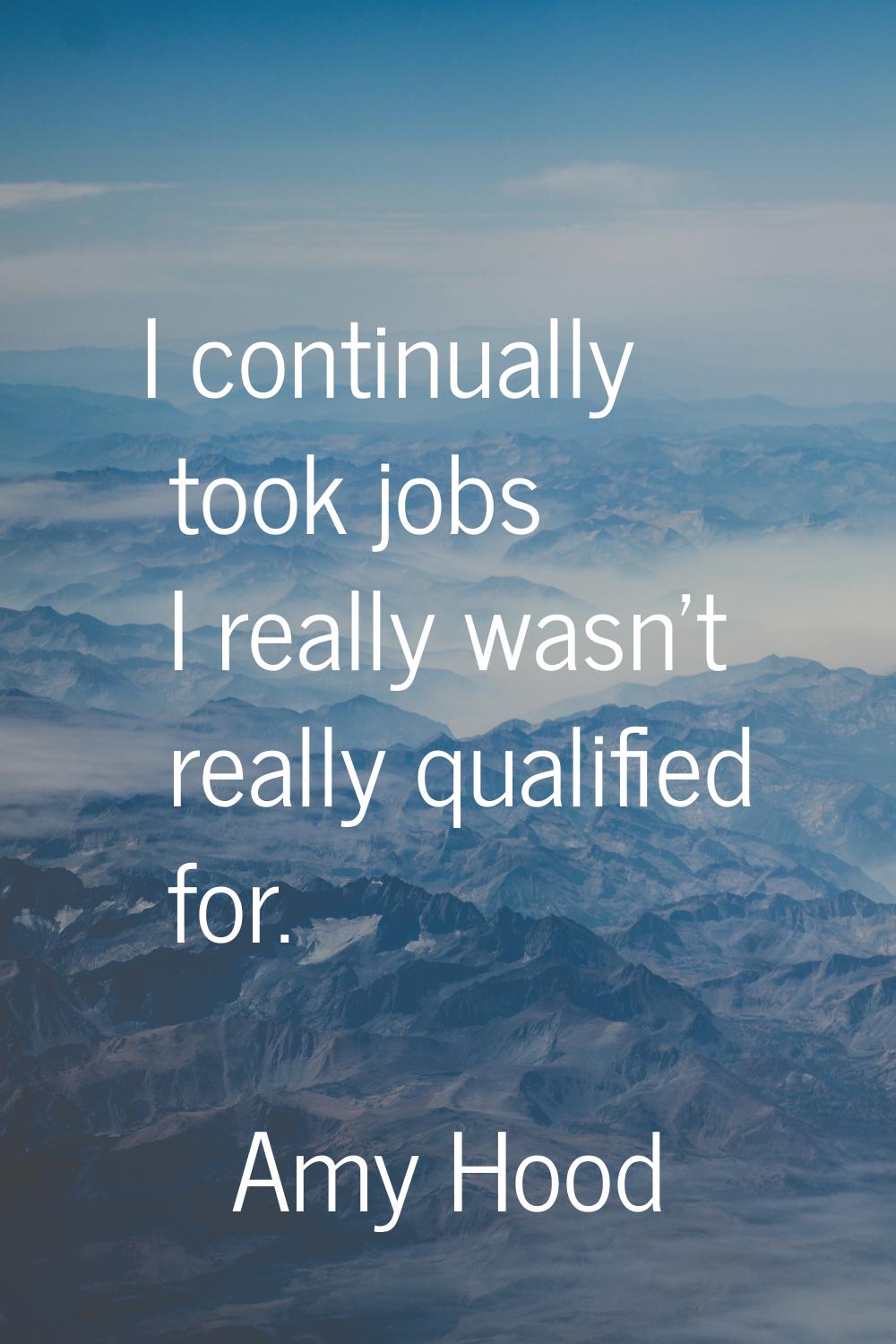 I continually took jobs I really wasn't really qualified for.