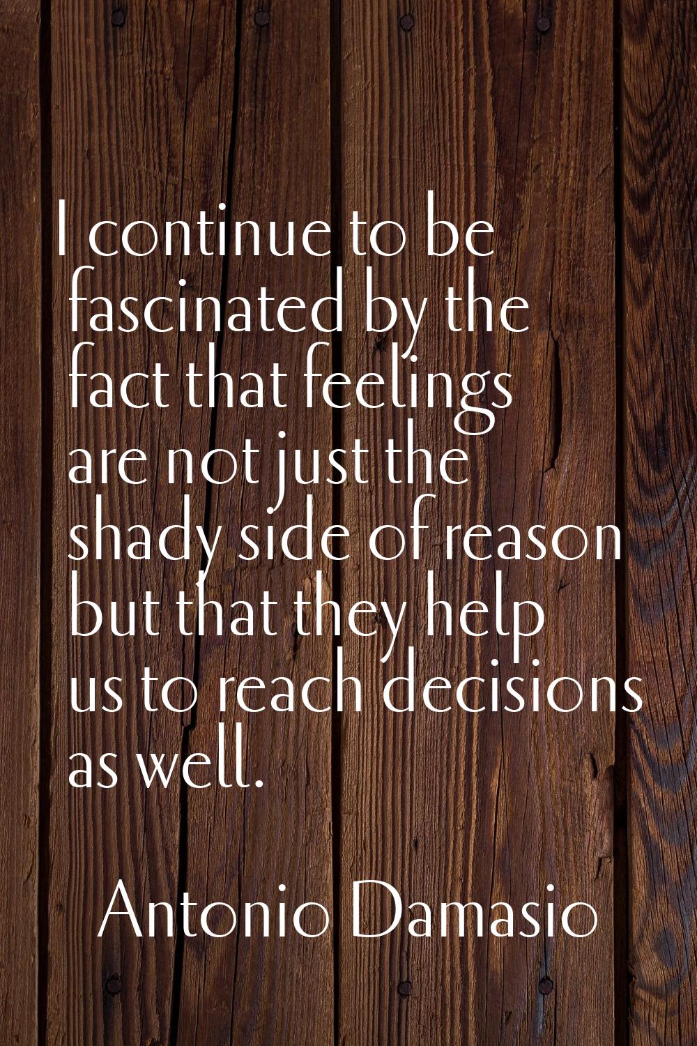 I continue to be fascinated by the fact that feelings are not just the shady side of reason but tha