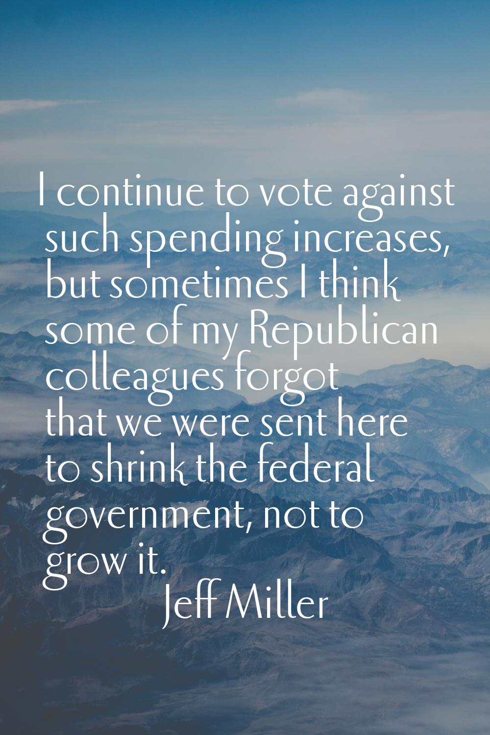 I continue to vote against such spending increases, but sometimes I think some of my Republican col