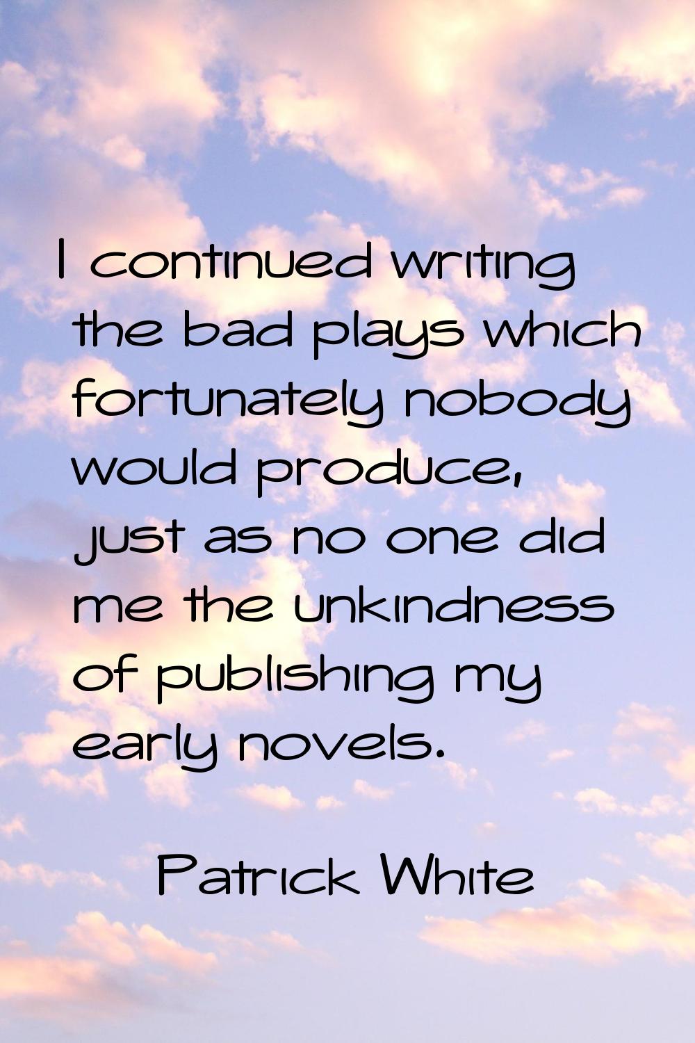 I continued writing the bad plays which fortunately nobody would produce, just as no one did me the