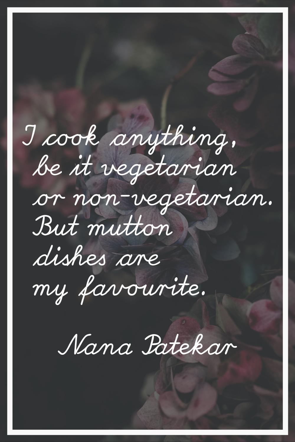 I cook anything, be it vegetarian or non-vegetarian. But mutton dishes are my favourite.