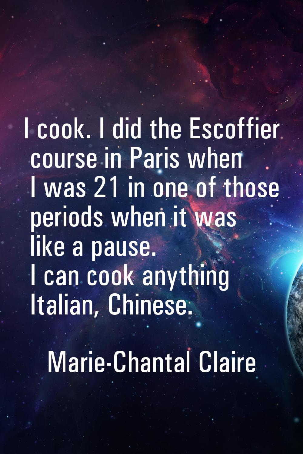 I cook. I did the Escoffier course in Paris when I was 21 in one of those periods when it was like 