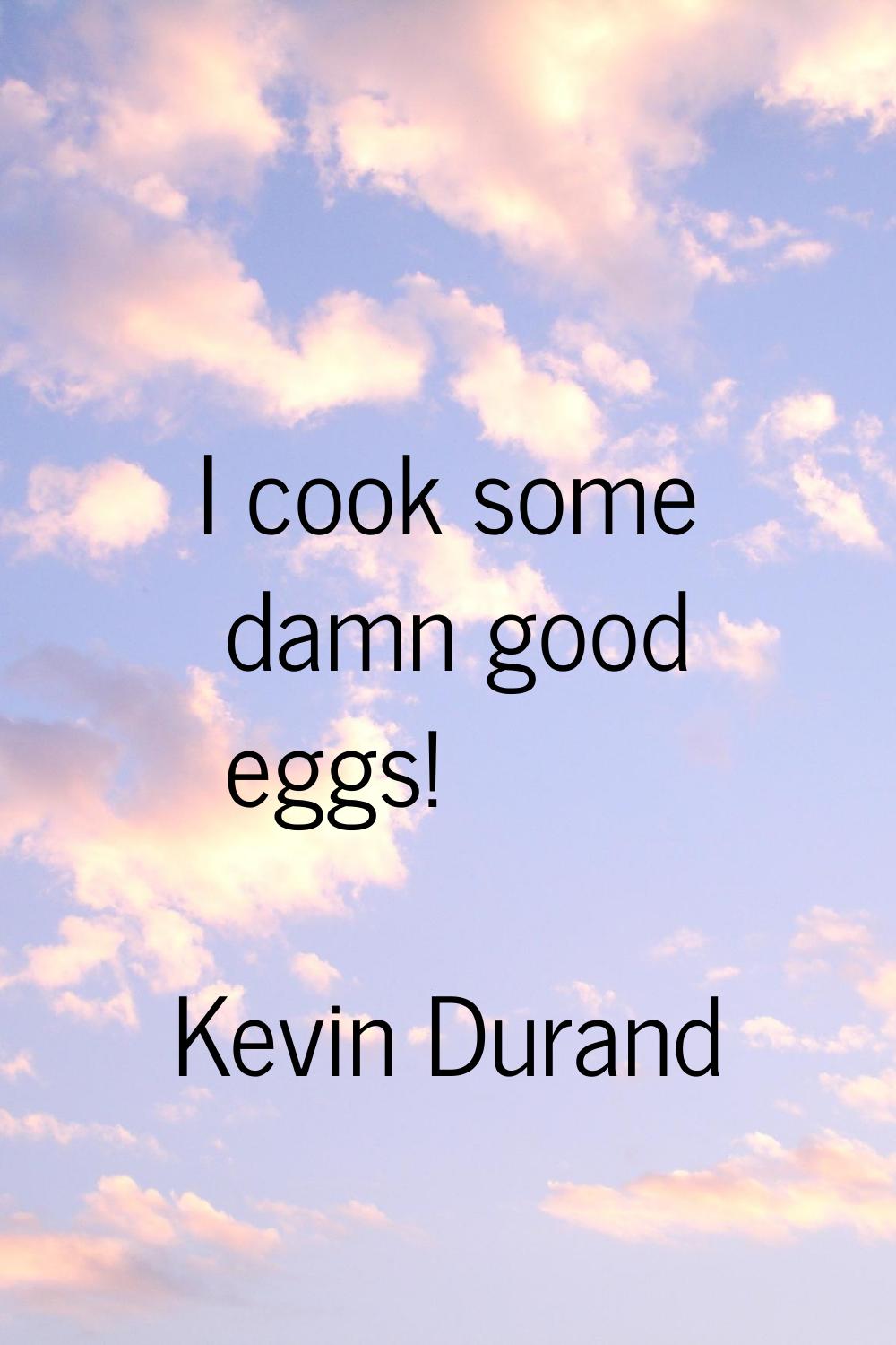 I cook some damn good eggs!
