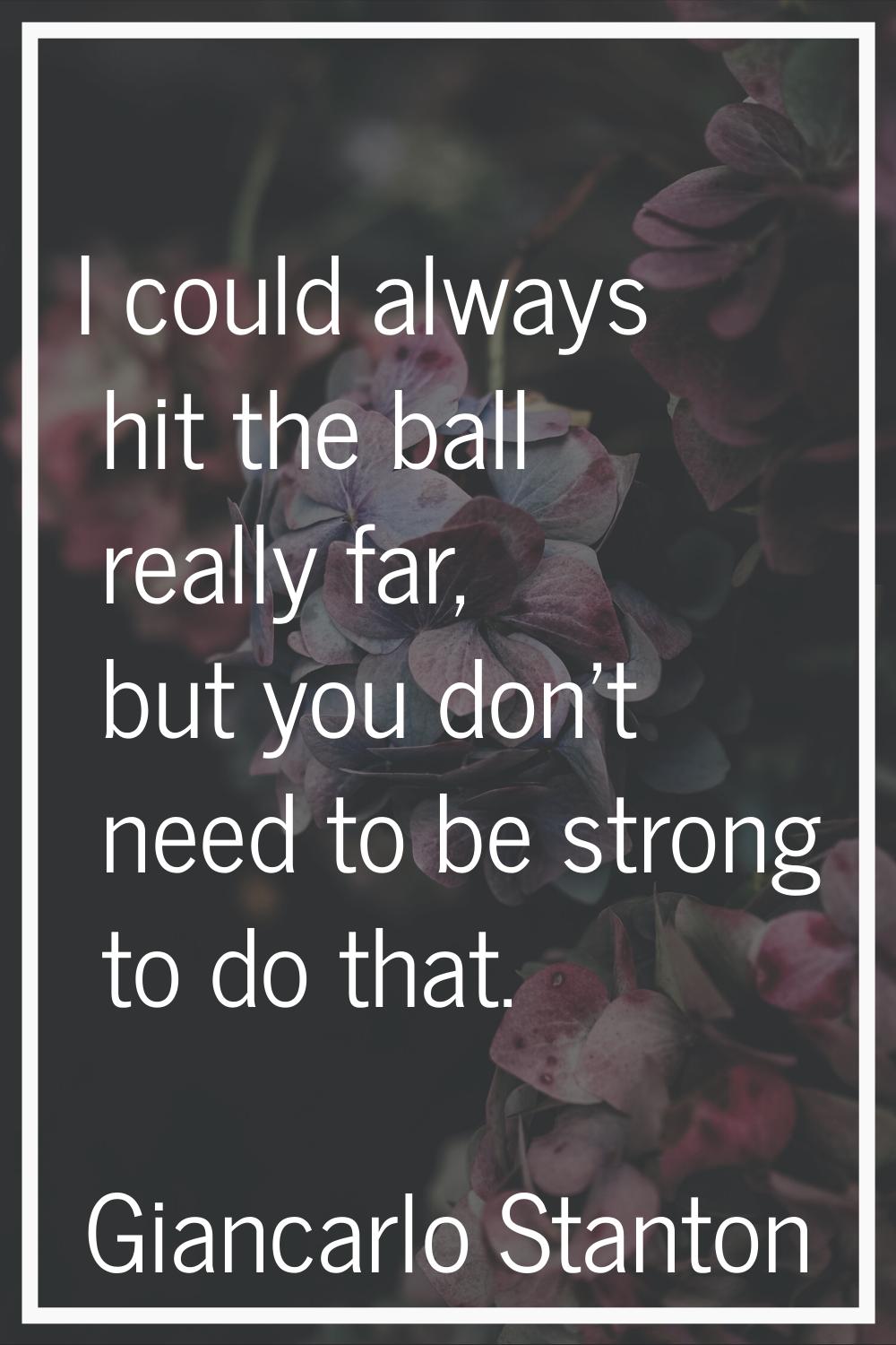 I could always hit the ball really far, but you don't need to be strong to do that.