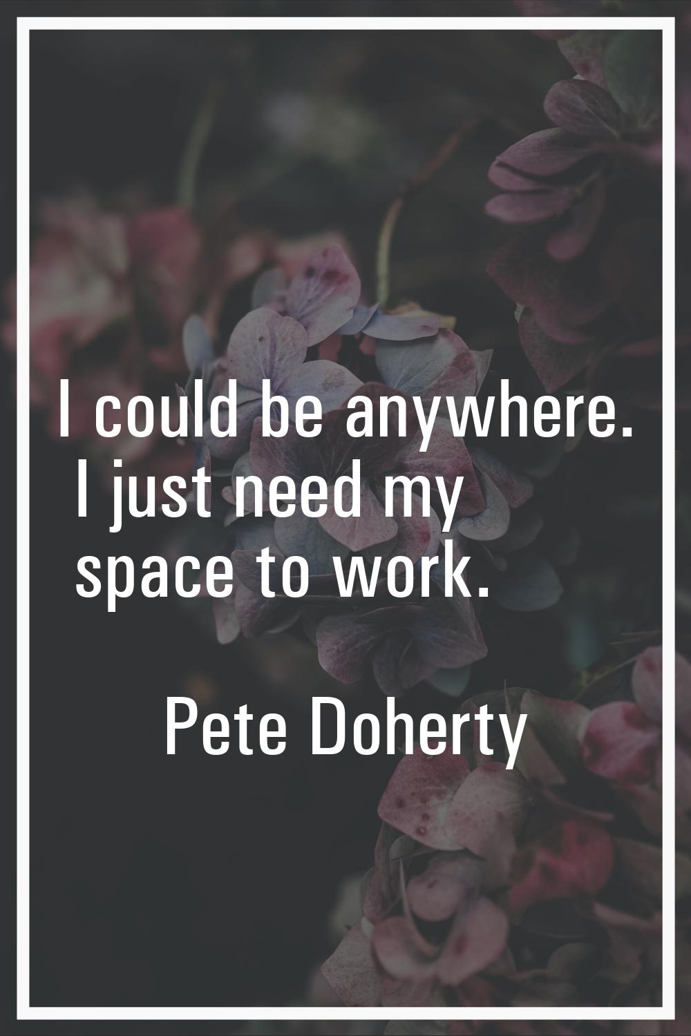 I could be anywhere. I just need my space to work.