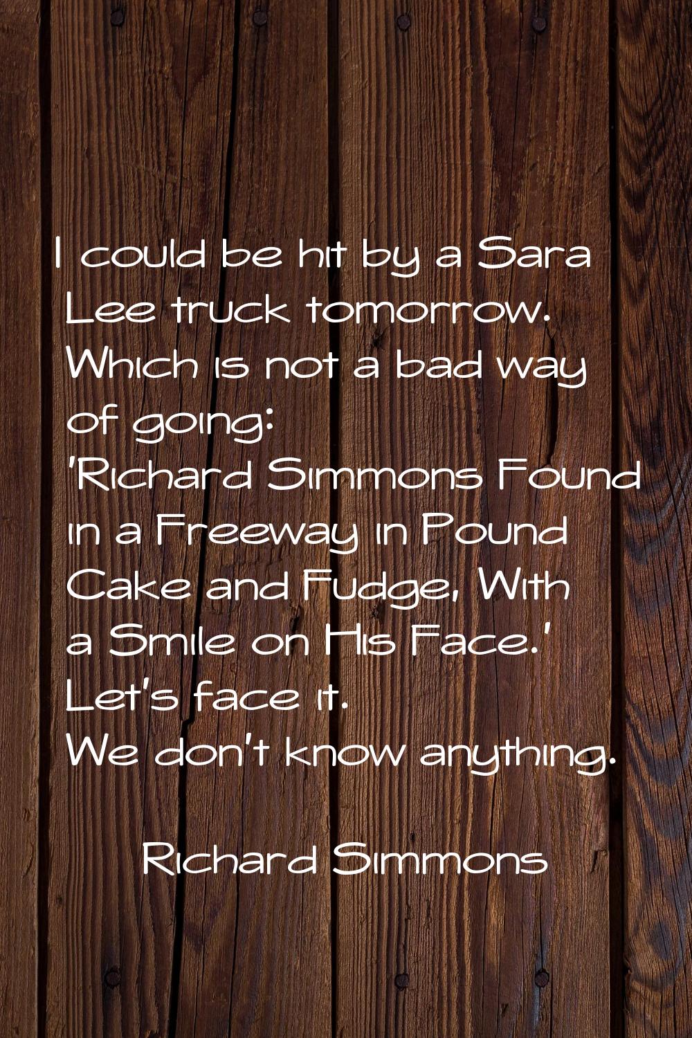 I could be hit by a Sara Lee truck tomorrow. Which is not a bad way of going: 'Richard Simmons Foun