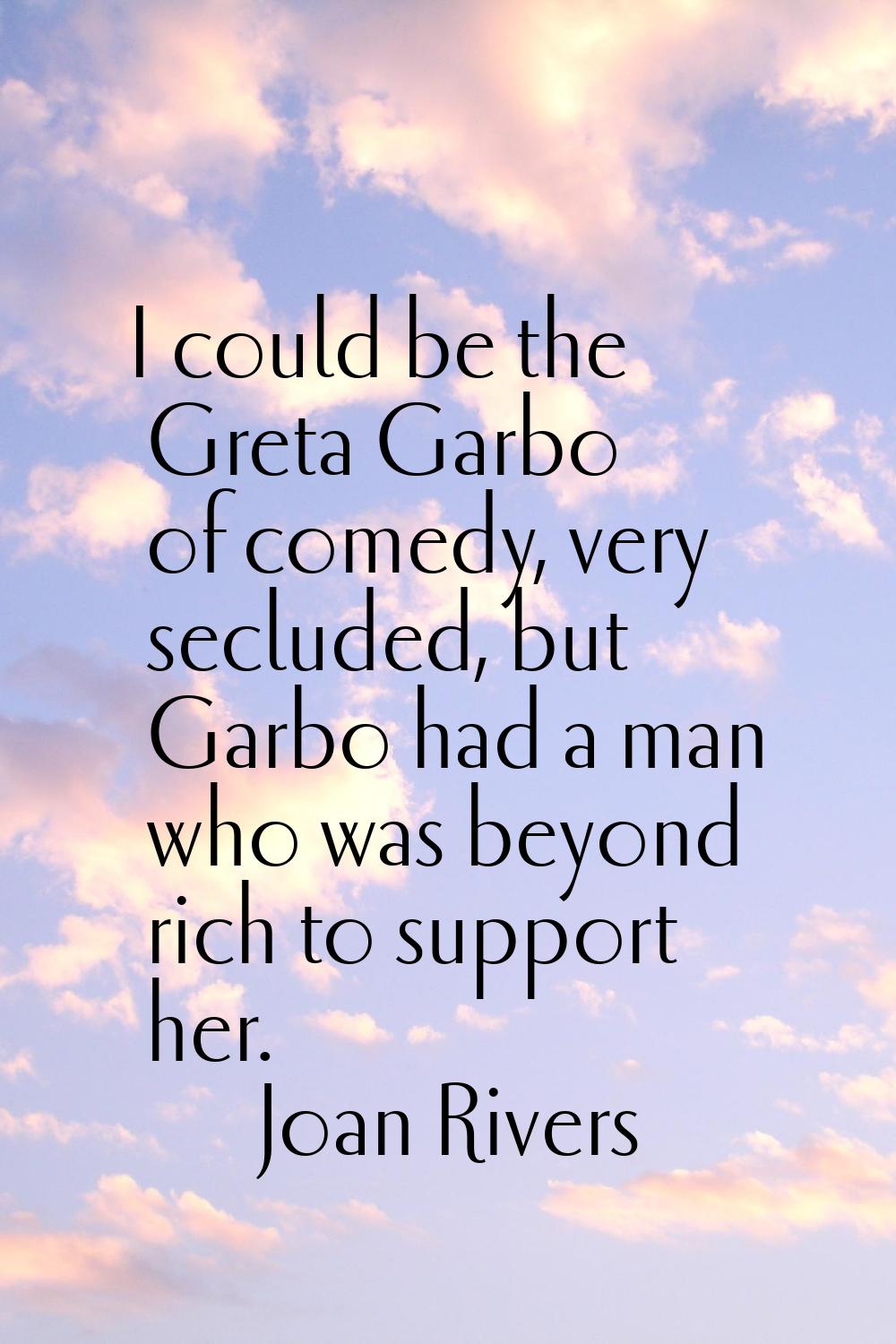 I could be the Greta Garbo of comedy, very secluded, but Garbo had a man who was beyond rich to sup