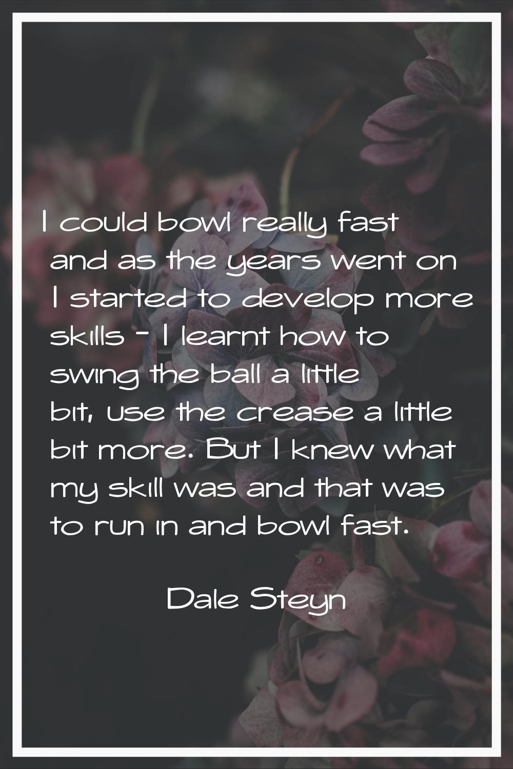 I could bowl really fast and as the years went on I started to develop more skills - I learnt how t