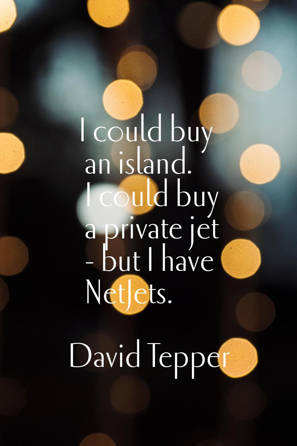 I could buy an island. I could buy a private jet - but I have NetJets.