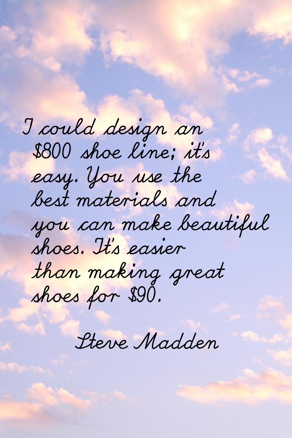 I could design an $800 shoe line; it's easy. You use the best materials and you can make beautiful 
