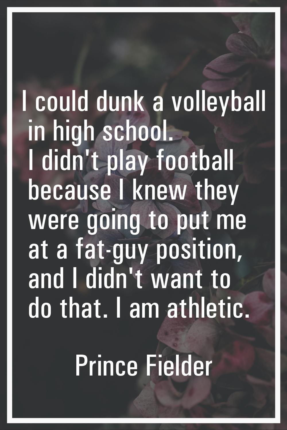 I could dunk a volleyball in high school. I didn't play football because I knew they were going to 