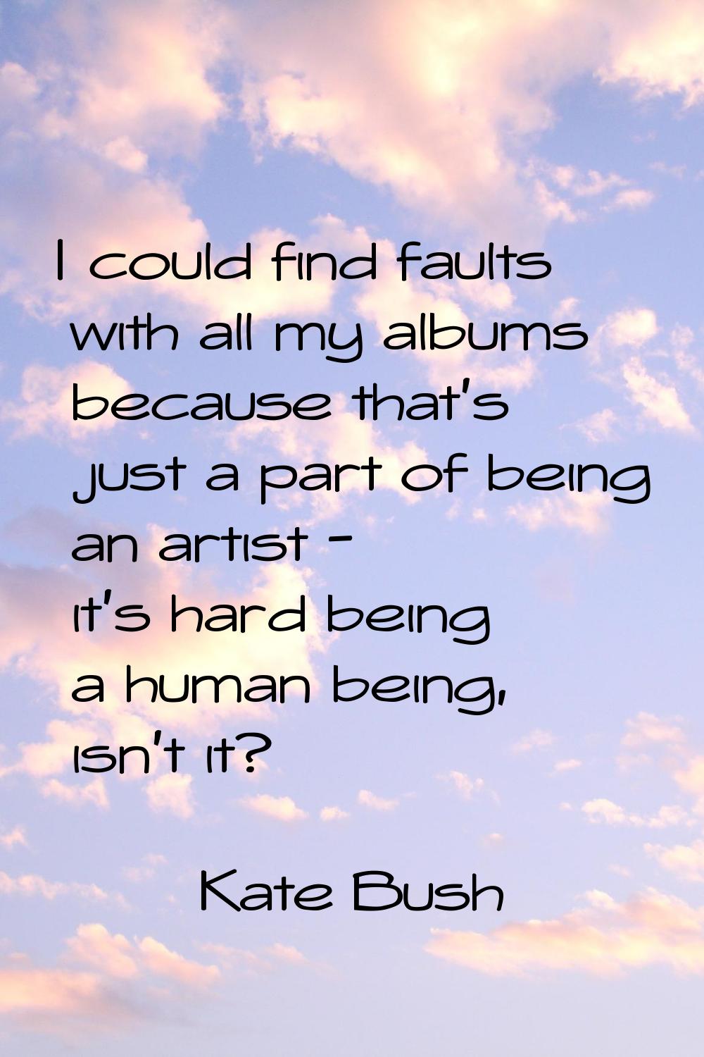 I could find faults with all my albums because that's just a part of being an artist - it's hard be