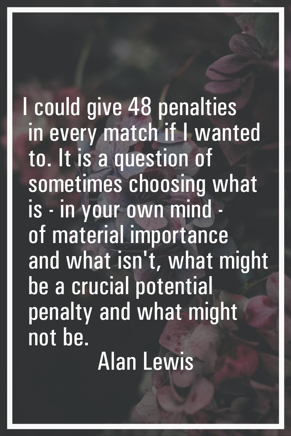 I could give 48 penalties in every match if I wanted to. It is a question of sometimes choosing wha