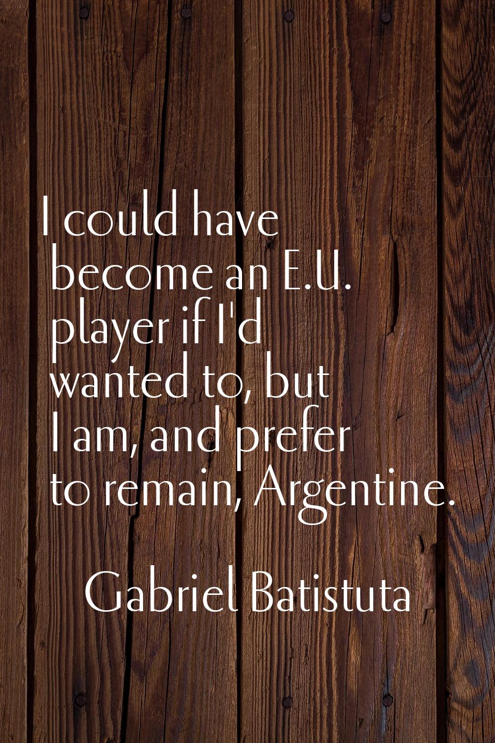 I could have become an E.U. player if I'd wanted to, but I am, and prefer to remain, Argentine.