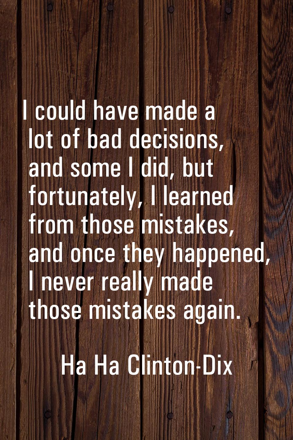 I could have made a lot of bad decisions, and some I did, but fortunately, I learned from those mis