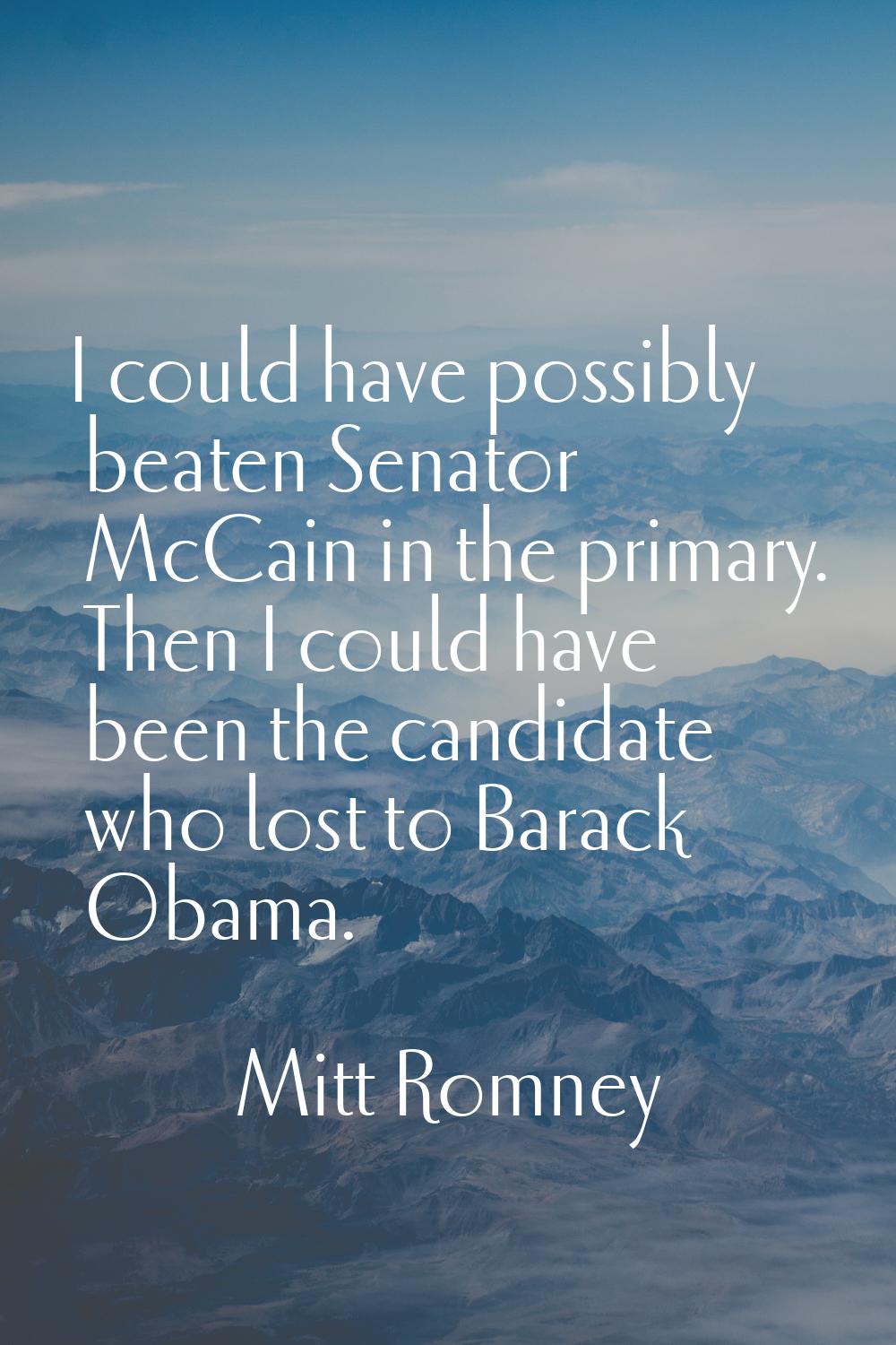I could have possibly beaten Senator McCain in the primary. Then I could have been the candidate wh