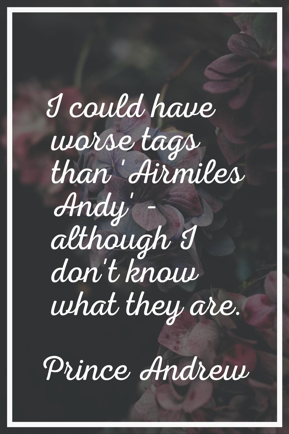 I could have worse tags than 'Airmiles Andy' - although I don't know what they are.
