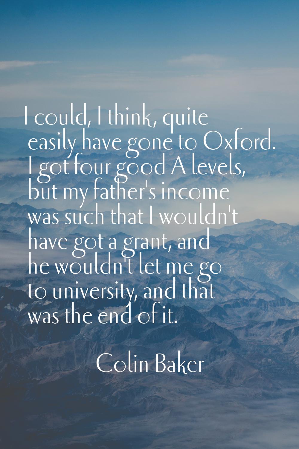 I could, I think, quite easily have gone to Oxford. I got four good A levels, but my father's incom