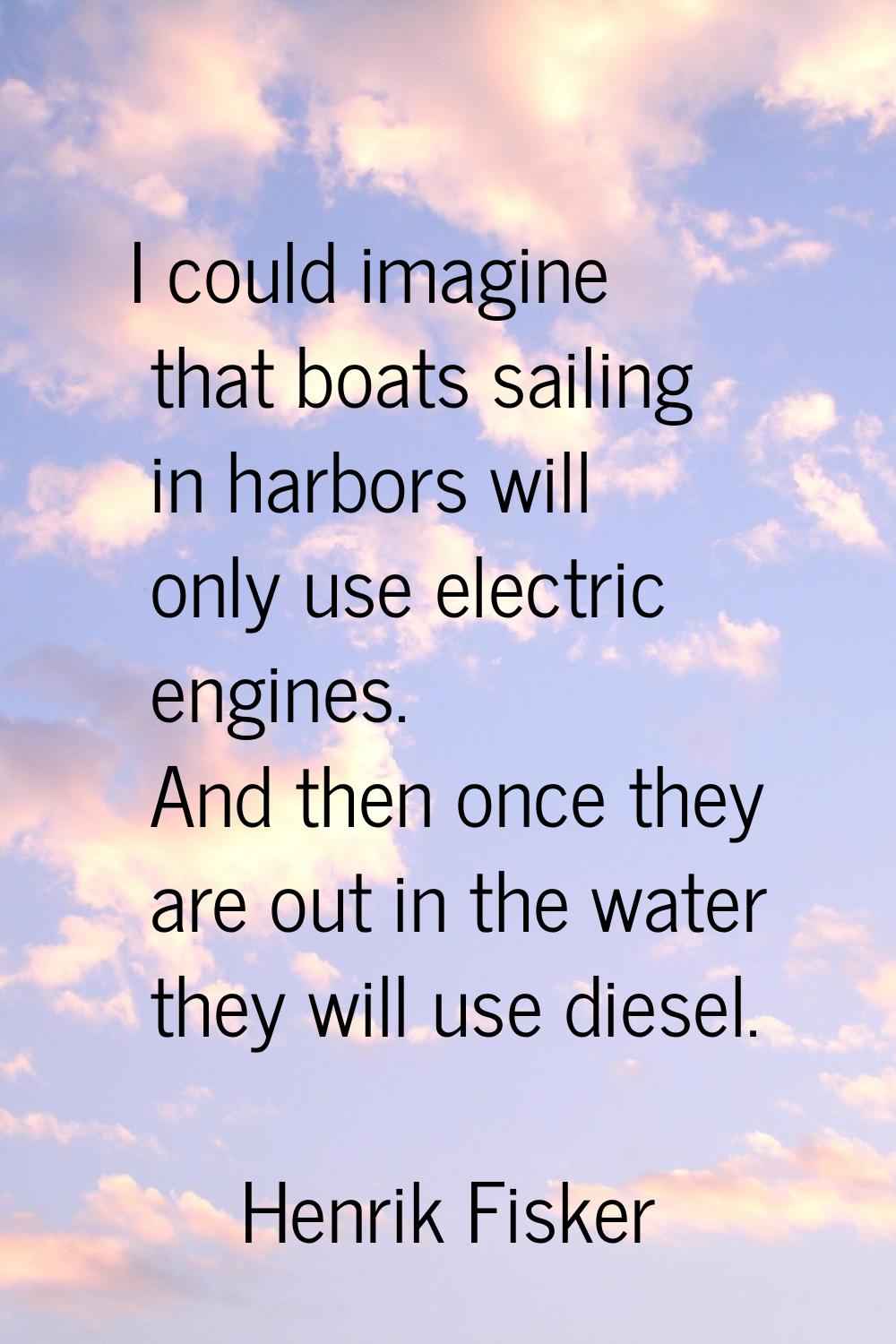 I could imagine that boats sailing in harbors will only use electric engines. And then once they ar